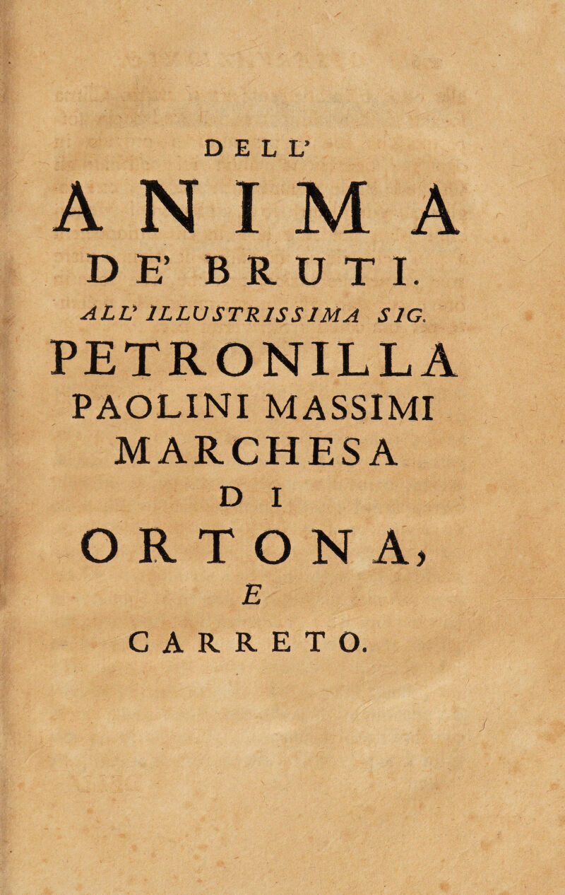 ANIMA DE' BRUTI. ALV ILLUSTRISSIMA SIG, PETRONILLA PAOLINI MASSIMI MARCHESA D I O R T O N A, E CAIUETO,