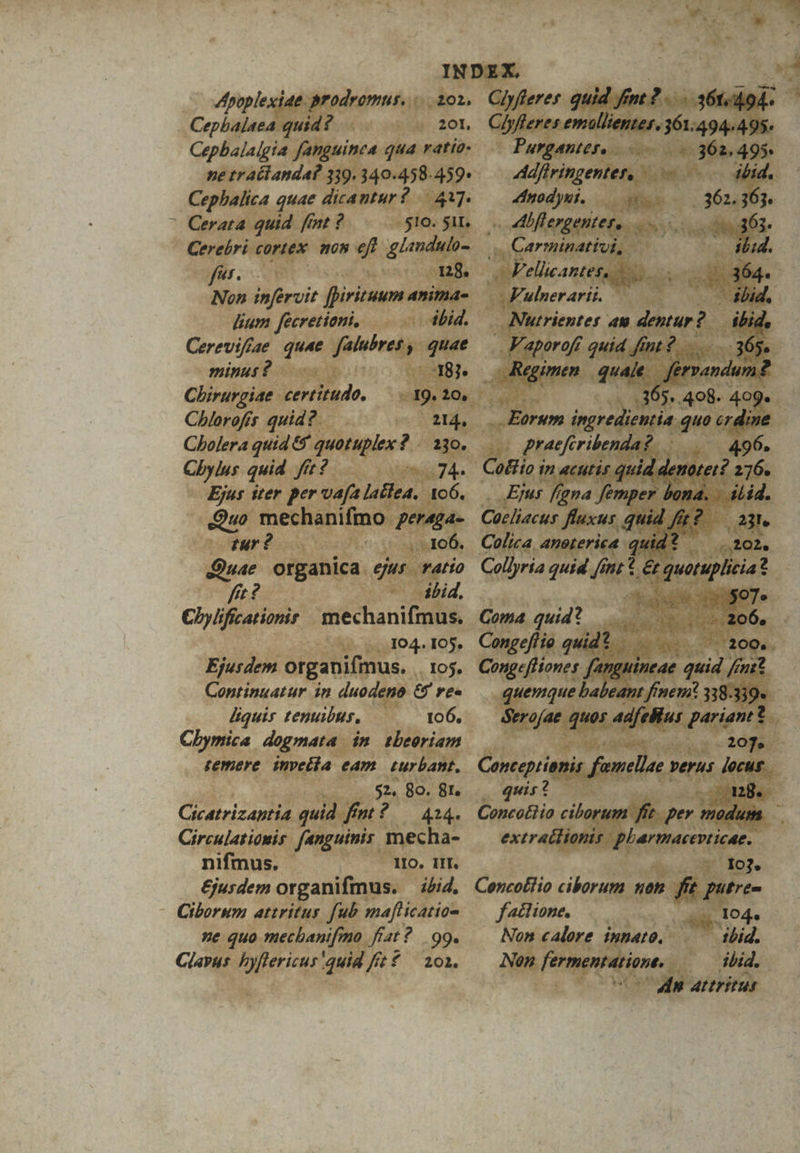 ME UN cda Non infirci piri 4A dium fécretiani, b: Cerevifiae quae. fab Fuge. a 04. um e Ejusdeni apre .Xo$. pr Conptinuatur in duodena er rt — quen liquis tenuibus, —— Yo6, Chymica. dogmata im tbeoris 4 que pute Ke t E Contepti x ur va 8o. fn. 2 1 Zn UR VAY xà Cicatrizantia. qu fnt Circulatiomis. fanguinis. mecha- - m nimus ^ | po owe &jurdem ot 'anifmus.- ahid. Concoliio PES. net ud / fub mafticatiom ferme ne quo. meehani Mea fat? .99. . Nene Clayus. tint 4! id ff UR