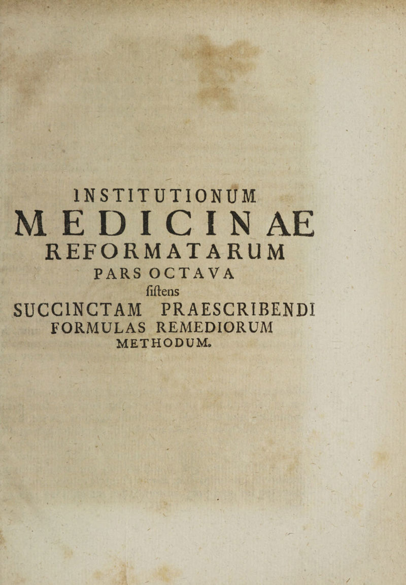 INSTITUTIONÜM MEDICINAE » REFORMATARUM |  PARS OCTAVA fi(tens SUCCINCTAM PRAESCRIBENDI FORMULAS REMEDIORUM METHODUM.