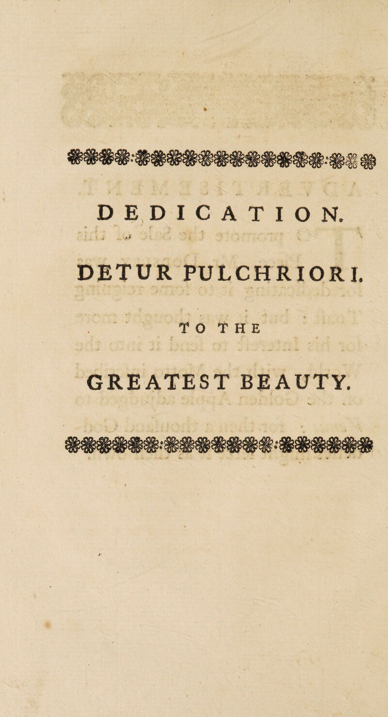 DEDICATION. \ ' f i .. f-t DETUR PULCHRIORI. TO THE GREATEST BEAUTY.