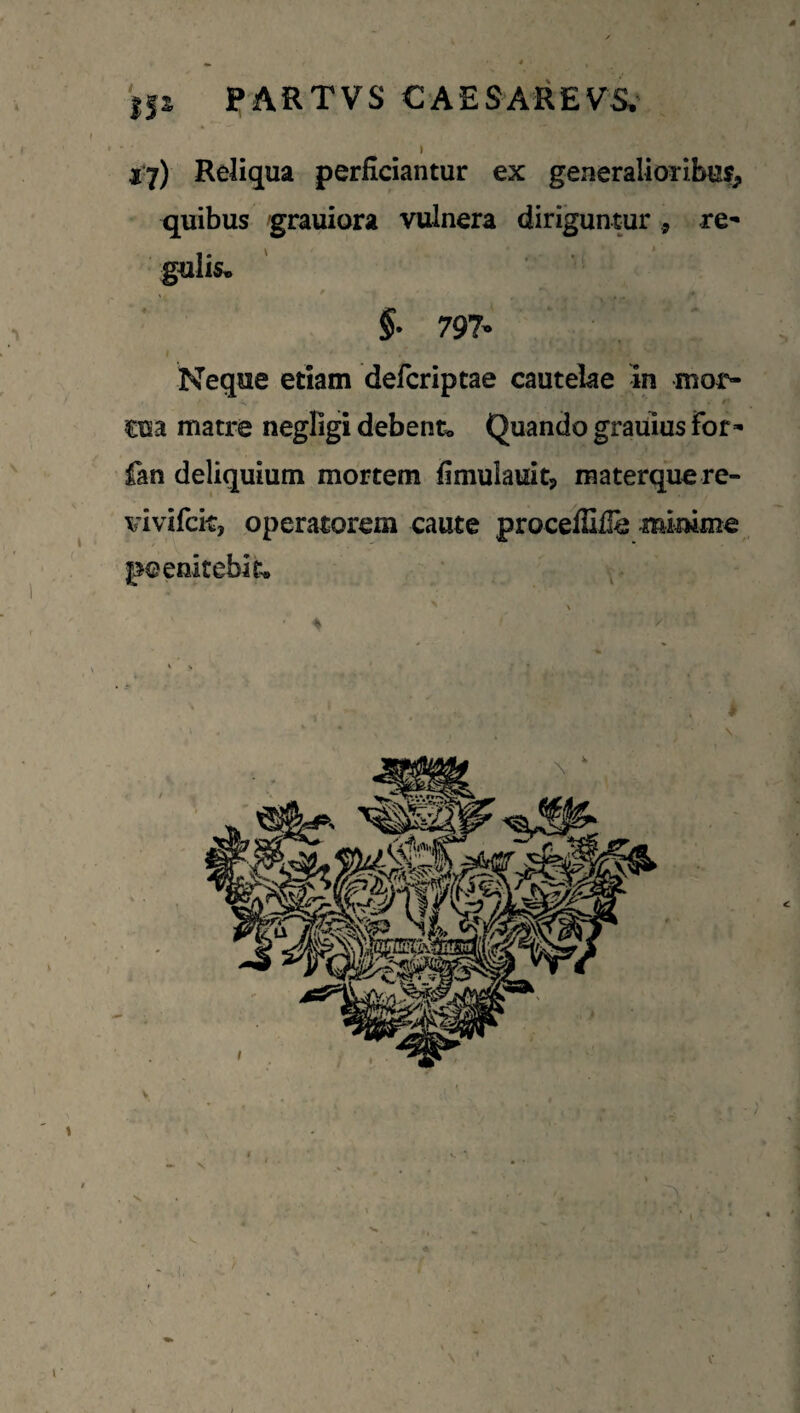 'ijs PARTVS CAESAREVS.- I I ) j'7) Reliqua perficiantur ex generalioribu?, quibus grauiora vulnera diriguntur, re* gulis. §■ 797- I Neque etiam defcriptae cautelae in mof- cua matre negligi debent* Quando grauius for- fan deliquium mortem fimulauit, materque re- vivifck, operatorem caute proceffiile mimme enitebit.