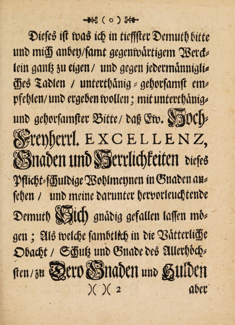 ( o ) §■?§“ 3>iefeb ifi mab icf> in fteffflec -Dcmuif) Ciffe unfc mi® anbep/famt gegenwärtigem QBercf* (ein gang ju eigen/ unb gegen jebermännigli* eb Snblen / untertänig*gegorfamft cm* Pfeilen/unb ergeben Welfen; mitunterrfrönig* unb gegorfamffer Sitte/ bag Sw. 's r'>YT' «Hl EXCELLENZ, mkn uni» llettltcjjfetten w $fli$t*f®ulbigel3Boglmetjnen in ©unten au» fegen / unb meine bnrunter gertwleucßtenbe ©emutg f||tCp gnnbig gefallen (affen mb gen; 9(b wel®e fambtlfcg in bie QSAtteriife ©baebt / ®® uß unb ©nabe beb 9Uerl)c# ften/p OTO unb ei X X ^ aber :<r