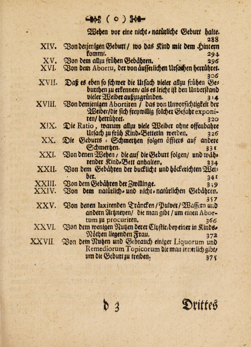 XV. XVI. XVII. XVIII. XIX. XX. XXL XXII. XXIII. XXIV. XXV. XXVI. XXVII. ( O ) &*- QBefren »o» dne nlcftf • narätlide ©ebu« falte. 288 fommt. /■ 294. S3on Dem aflju fru&en ©ebäfaen. ' • 29« S3on Dem Abortu, Deebonduffet(ic^enUefa#en^»^»t. 30 6 3Daf ti eben fo fd«w Die Utfad Diel« aBp frühen ©e* buwben p ertennen/ als eg leicht ijl Den UnberftanD eieier 2Beibee oufcugrünDen. 3 » 4 90on Demjenigen Abortiren / Dag non Unoorftdtigfeit Des 2Beiber/Die fidf> fwomiflig foider ©efafa exponi- ten/ fawübret. 320 ®ie Ratio, warum aflp Diele SOBeibte ohne ojfeubafae llrfad pfrüh ÄfnD»58ef tetin werben. 326 ©ie ©eburtg = ©dmetfcen folgen öjfieto auf anbere ©dmerfcen. 331 SBon Denen 2Beben/ Die auf Die ©ebu« folgen/ unD wdb* renbet ÄmD»Q3<tt anbaifen. 334 SBon Dem ©tbäbren Des bucfüdt unD facferidftn 2ßei.« ber. 34 t 5ßonDem©eb4bwnDer3»»iBinge. 3^9 <3on Dem natütiid'unD nidt>nafüelid^n ©ebbten. ^ 357 Sßon Denen laxirenDen Ständen / ffjutoei; / 2CBaff(rn unD cnDetn Slr^neucn/ Die man gibt / um einen Abor- tum p procurieen. - 366 <2$on Dem wenigen $Iu|en betet fEipftir/bep eine* in ÄinDg# blöden iiegenben 5*au. 372 <$on Dem IRuben unD ©ebraud einiger Liquorum unD Remcdiorum Topicorum Die man inner lid gibt/ tim Die ©ebnet ju treiben. 37 s / Sritteg ~v