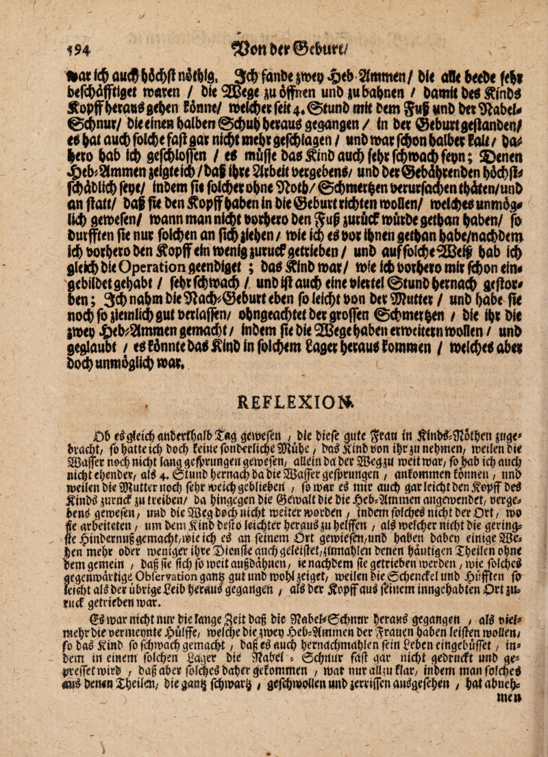 y . ' - \- - v ■ ■ 4* _ ( -v . 594 3ßon &<r 0ebun/ im Ich auchböcbfl nötbfg, 3cb fanbt jttxp &tb%mmf bi« ad« bttbe fe|i btfchäfftigtt mawn / bie SBtgc &u öffnen unb ju bahne« / bamftbeg&inbg Äopffberang geben fönne/ mekbetfelt4.©tunb mit betn Stif unb bet Kabel« ©db«ur/ bie eine» halben ©cbubbetaug gegangen/ in bet ©ebuttgejtonben/ «g bat auch folcbe fafl gar nicht mebt gefdhiagen / unb mat fcbon baibet Eatt t W beto bab Id) gefcbloffen / eg müfte bas Äinb auch febt fcbmacb fepn; ©enen J£)tb«Slmmen jeigteich /bab ibte Slcbeit oetgebeng/ unb bet@ebdbtenben böcbji« födbltch fepe/ inbem fit foicbet ohne Kotb/ ©cbmet ben oeturfacben tbdten/unö an flau/ bafffe ben SCopff haben in bieöebu« ticbten »ollen/ meldheg utmt 6g« IW) gewefen/ mann man nicht ootbeto ben ftufj jutöcf mütbe gecban haben/ fo butfften fte nut folgen an |tcb lieben / mie kb eg »ot ihnen getban babe/nacbbem ich tmtheto ben Äopff ein menig ptucf gettieben / unb auffolche^Be# bab ich gleich bie Operation geenbtget; bag&inbmar/ mle ich oocbeto mit ftbon ein« gebilbet gehabt / febtfchmach / unb ifl auch eine oiettel ©tunb betnach geflot« ben; 3cb nahm bie Kacb*©eburt eben fo (eicht bon bet hattet / unb habe fle noch fo lietnlkh gut oetlafjen/ obngeachtet bet gtoffen ©cbmer&en / bie ibtbie jmep £ete2lmmen gemacht/ inbem fte bie 2Bege haben etmcitetnmoOen/ unb geglaubt / eg Eönnte bag Älnb in folgern Saget betaug Eomraen / melcheg abet boch unmöglich mat. REFLEXION'. £>£> «I gleich <w6ertbaß>£«g geuxffu , bie btefe gute $r<tt» in Jtlnb&SKotbm pg<» bracht/ fo hatte ich ferne baSxmDnon ihtp nehmen, weilen Die SBaffer noch nicht fang gelungen gewefem aUetn Da Der SÖegp weit war7 fo hab ich auch nicht ehenber/ atö 4* 0t««fc hernach Da bie Sßaffer gelungen / anfommen Tonnen, tmb weilen t>ie Butter no^fefetweic& gelite^ert / fo mt t§ mie auch gar leicht Den XepffDeS JTinDä junicf $u treiben/ Da hingegen Die (Gewalt Die Die 4Deb?3lmmen angewenbet/ oerge? Dem* gewefen, trab Die®eg Do# nicht weitermorbm, intern fnlch^ nicht Der Ort, m S> arbeiteten, «m km Xinbbejlo leister beraub pbelffen / al$ welcher nicht Die gering? e^inDernuggemae&t/Wieic^ eä an feinem Ort gewiefen,unb haben babet) einigere? |en mehr ober weniger ihre Dienjie auch geleiflet/pmahlen Denen hantige« Xbeilen ebne lern gemein , Dag )<e tfchfo weit augbähnen, ienachbem fte getrieben werben/ wie folcheS gegenwdrtigeObrervationganggntunD wo^^eiget/ meilenbie0chencfdtmb Jjpufften fp leicht als Der übrige Ceib herauf gegangen , al$ Der ÄopfFau^ feinem innge^abten prt p? lucf getrieben war. warntest nur Die Tange Seit Dag Die 9?abeT*0eDmtr DeraM^ gegangen / al^ mb me^r Die oermennte ^ulffe, welche Diejmen j£>eD?5Tmrnen Der Jrauen Daben leiffen weiten/ fo Da^ XinD fo fcöwacb gemacht, Dag cä auc^ Dernacbmablen fein £eben eittgebüffet, tm Dem in einem folcben ßaget Die 9?abel ? 0cbnur fa(T gar nicht gebrmft tmD ge* l>re(TetwtrD t Dag aber folcieS Daher gekommen , war mtrallpflar/ intern man folctjed m$ Demß feilen/ Diegan§ fchwar^ t gefchwollen unD greifen au^gefeben / batabnebc ^ > ttmi I