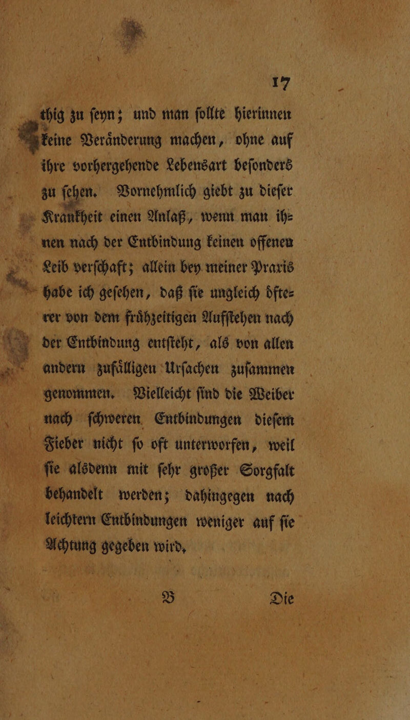 je sis 1 En ; und man ſollte hierinnen N 1 keine Veraͤnderung machen, ohne auf | ihre vorhergehende Lebensart beſonders up zu ſel en. Vornehmlich giebt zu dieſer Krankheit einen Anlaß, wenn man ih⸗ # nen nach der Entbindung keinen offenen 5 Leib verſchaft; allein bey meiner Praxis . sah ich geſehen, daß fie ungleich öfte- rer von dem fruͤhzeitigen Aufſtehen nach 8 der Entbindung entſteht, als von allen 1 andern ‚zufälligen: Urſachen zuſammen . genommen. Vielleicht ſind die Weiber N Er e alsdenn mit fehr großer Sorgfalt 15 1 behandelt werden; dahingegen nach echter Entbindungen weniger 5 ſie