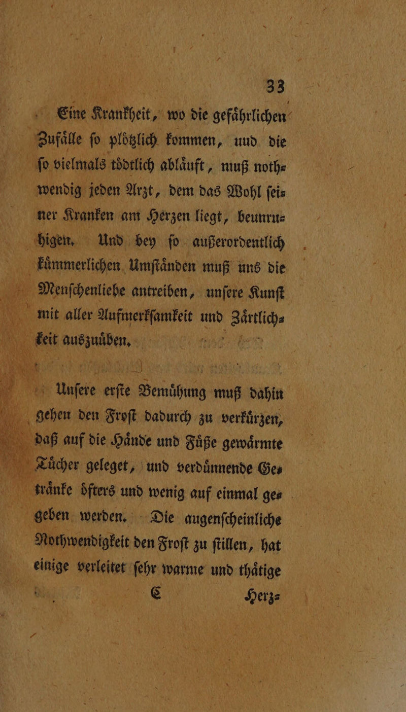 Ene Srantfeit, wo die gefaͤhrlichen Sufile ſo plötzlich kommen, und die ſo vielmals tödtlich abläuft, muß noth⸗ | wendig jeden Arzt, dem das Wohl ſei⸗ ner Kranken am Herzen liegt, beunru⸗ higen. Und bey ſo außerordentlich kuͤmmerlichen Umftänden muß uns die f in Menſchenliebe antreiben, unſere Kunſt mit aller Aufmerkſamkeit und Zaͤrtlich⸗ keit aus zuuͤlenn. 15 A 3 . und wenig aufn einmal gen . geben werden. Die augenſcheinliche 15 Nochwendigkeit den Froſt zu ſtillen, hat 5 einige verleitet ſehr warme und thätige | a Ya E Herz⸗ f