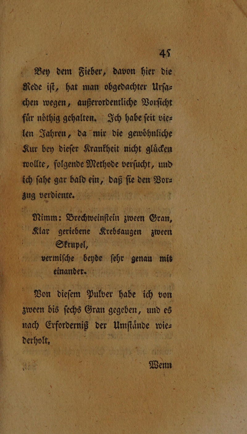 | a a Bey dem Fieber, davon hier die ; Rede iſt, hat man obgedachter urſa⸗ N chen wegen, außerordentliche Vorſicht | für nöthig gehalten. Ich habe feit vie⸗ len Jahren, da mir die gewöhnliche 1 Kur bey dieſer Krankheit nicht gluͤcken wollte, folgende Methode berſucht, uud ich ſahe gar bald a DaB 2. BEN Bors BAY Nimm; Vece ; zween Gran, Bu Klar geriebene Krebsaugen Wien Btkrrupel, | venmiſhe chen ſehr 7 mi einander. | 5 Von dieſem Pulber habe ich von zween bis ſechs Gran gegeben, und s | noch Erforderniß der unſtande wie⸗ a dechel, %%% \ SEHR