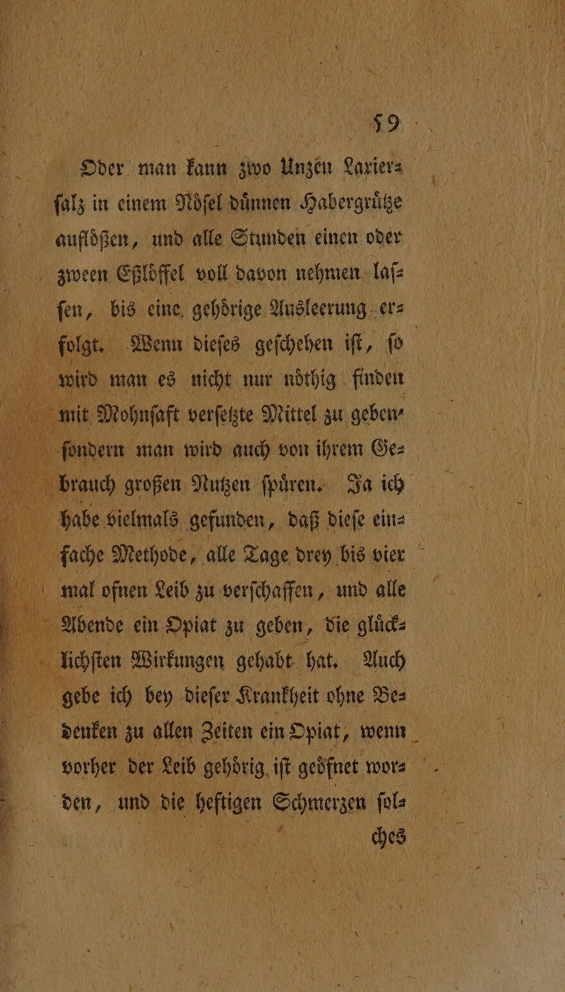' Oder man an zwo Unzen garten \ ſalz in einem Mel duͤnnen Habergruͤtze aufloßen, und alle Stunden einen oder zween Eßlöffel voll davon nehmen laſ⸗ ſen, bis eine, gehörige Ausleerung er⸗ RR folgt. Wenn dieſes geſchehen iſt, ſo 5 5 mit Mohnſaft verſetzte Mittel zu geben⸗ 4 berdem man wird auch von ihrem Ge⸗ i brauch großen Nutzen ſpuͤren. Ja ich habe vielmals gefunden, daß dieſe ein⸗ fache Methode, alle Tage drey bis vier mal ofnen Leib zu verſchaffen, und alle Abende ein Opiat zu geben, die gluͤck⸗ en Wirkungen gehabt hat. Auch giobe ich bey dieſer Krankheit ohne Be⸗ denken zu allen Zeiten ein Opiat, wenn N 3 vorher der Leib gehdrig iſt geöfnet wor⸗ BO A Y \ L \ ( ur,