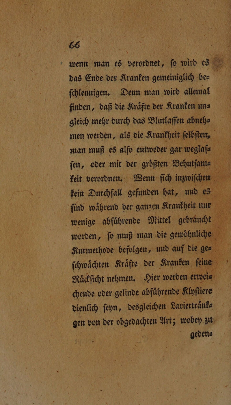 * wenn man es verordnet, fo wird es das Ende der Kranken gemeiniglich bes finden, daß die Kräfte der Kranken un⸗ 1 gleich mehr durch das Blutlaſſen abneh⸗ men werden, als die Krankheit ſelbſten, ſen, oder mit der größten Behutſam⸗ 1 N keit verordnen. Wenn ſich inzwiſchen er kein Durchfall gefunden hat, und es 5 ſind waͤhrend der ganzen Krankheit nur worden, ſo muß man die gewöhnliche 1 Kurmethode befolgen, und auf die ges ſchwaͤchten Kraͤfte der Kranken ſeine