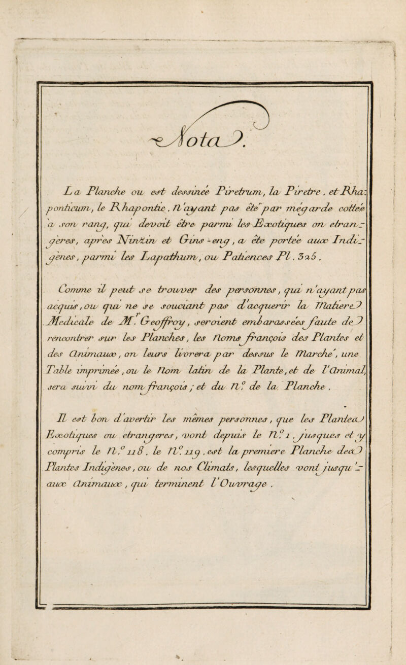 ï 4» L a Planche oïl est dessuiee Piretrum, la Perdre. et Pha\ ponheum, le Phapontu , Il 'ayant pas ête par mécj an de cotteie a son rancj, pui denioit être parmi les M ocoizpzes on etranc per es, apres Pfintchv et Crins - encj , ce ete portée auoc Indes y eues, parmi les Lapathzun, oie Patiences PI. 5z6, Comme il peut se trouver des personnes, puz n ai/cuitpas aczjuis, ou epin ne se souciant pas dcuupuerir la JTlatzered ÆezUcale de JH. Ceufrcy, seraient end aras s tes faute deP rencontrer1 sur les Planches, les tlornsfrançais des Plantes et des Clruznazwc, cm leurs livrera par dessus le TTlarche', une Table imprimée , ou le Tlom latin de la Plante, et de 1‘Qnunal, sera sium du nom français / et du IL l de la Planche . R est bore et avertir les memes personnes, epize les PlanteaJ Pocohepues cru etr couper es, vont depuis le Tl ?1 y us pues et y compris le Tl,c ’ il 8 . le Tl ° up , est la première Planche de de ) Parités Indupenes, ou de nos Climats, lespuelles vont jus pu J auoc tlnvrnzmoc , pie terminent l Ouvraye .