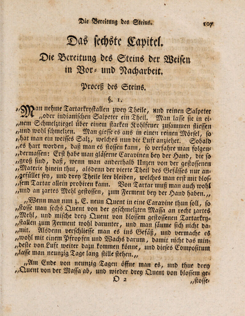 Sie ^Bereitung bee ©tcin«. tOf £hi£> fetzte grtpitcf, £)le Bereitung i>cö @teitt$ btt Seifen in 23or* unb ^adjatfreik ^i‘occ0 be$ @tem@. §. i. ne^m imv> Sf>eife, mtb reinen 0afpefec ■*v\ „ober ittbianifdjeit ©aipeter ein Sfjeif. Wlcin [affe ftc in et* //itcitt ©cftutcfjficcjd über titutu ftüvfcu 5iof)(feuet* jufoiuuvtctt fltcjTnt „uttb mofff fcfimeffett. SDtan gieffe e£ aub in einen reinen Siftbrfei, fo /,bctt matt ein tbetffeb 0alj, meieret? nun bie £uft anffeifet. @obafb f/t§ fjart worben, bafi man e6 Sofien famt, fo berfaffre man folgen# „bermaffen: (Erfi habe matt gldfcrne (Tarabinen bep ber Jjpanb, biefo bafi, wenn matt anbet'tijalb Unjen bon ber gesoffenen „Materie hinein tijut, aföbenn ber bierte S&etl beb ©efdffeb nur an* „gefuUet fep, unb bret> Steile teer bleiben, mld)e$ matt erjfmit bloff aßem prolmtn fantt* SSott £attat4 wu§ ntan aud) too^l „uitb atrjarteb 2Ref)I ge Soffen, $um Ferment bet) ber jgtattb fjabem,, „SSettn man mm j. e neun Quent in eine Carabitte tfiun fott, fo „ffoffe matt fecfjf Quent bon ber gefömef&ten SJJaffa an recf)t :arte$ ti«* bret)-Quent bon bioffetn gesoffenen Sartarfrn* „Sauen jum Ferment wofjl barunter, unb man faume ftd) niefit ba* „nut. Stföbenn berfcfiiieffe man e$ in* ©efdfi, unb bermacfie eS „wof)i mit einem pfropfen unb 3Öacfib barurn, bamit niefit bab mim „beSe bon £uft toeiter ba|u fommett fbntte, unb btefee» Compofitum „taffe man neunzig Sage lang Sitte Sefien.,, „9tm <£ttbe bon neunffg Sagen öffne man eb, unb ffiue bret) „Quent bon ber 2)?affa ab, unb wiebee bret) Quent bon btoffem ge* ~f ° 2 //Sofie«