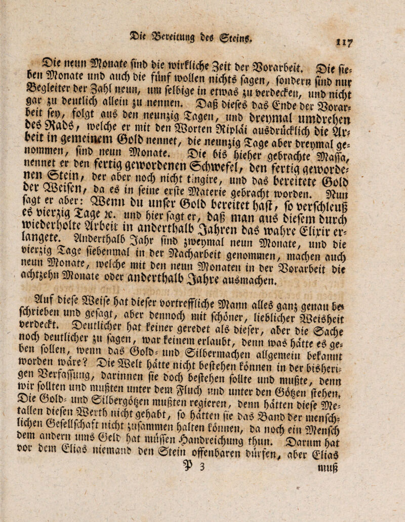 35<w'tmig tes eteittf. il? m mit momte rnb bie nirttifr Seit bet SSorarbeit. ©je üe, ponatc unb auch tie fünf it'ollen nichts fagert, fonter« ffnt nur S5(9tei« m m mm, um (Mx i„ ,,, e„'fcecfcit, »KK gar ju beutltcl) ollem ju nennen. ©aß tiefel tal (Ernte bet SSorar« iwiaKs* 11 meunjig ^agett, unt bret)mal umbvekn !ÜU bcn aöorte» aultrücf lieh bie 2lr? immmm9 ®S? mm' Jle****& ^ abn bretmtal ge= uommen, fmt> neun 59Ionate. £tte 6i6 liicfia- ne&rurfite SötotTu, üm %Z>ta irf 9two/*cnin btn Wtifl onecrt«; be?<M& h« 5er 'r0^ mctf u,it ^ bereitete ©olb oer (ü3ciUn, ta el tn ferne etße Materie gebracht »orten. sftun [^ttr aber: QBenit bu unfer ©olb bereitet baff t fo tterfcbleufi eltterjtg %a$e k. unt hier fagt er, baß ntan auö bident burrh hwu°]C?Salb 3a^*cn m wahre €lirtt er- SSV>l rT^ 6 ,J.af)r ,!nt) iwepmal neun Monate, unt bie ne m VS;S iefei!!ila * m^beit genommen, machen auch ^“Ä*' me mtt t>cn neint ^°nateu in ter Vorarbeit Die achtzehn Monate oter anberthalb Sabre aulmachen. bi^e 3öeife hat tiefer tortreffliche fDlann allel gam genau be* bfZS n^9C,r2' a«?er btnnoch mit ferner, lieblicher Steilheit «S/iVn?eU‘' r r ^öt feinec tretet all tiefer, aber tie ©aefje noch teutluher ju fagen, mar feinem erlaubt, tenn mal hatte ei ge* ben follett,( wenn tal ©oft; unt ®ilbermachen allgemein befatmt aenr^»-Sre' ?te ~ßdt ¥tte nicbt begehen fonnen in ter bilherh JJJJ Pf,uJ ,! !?' b«mnen fte toch befaßen foUte unt mußte, tenn XRh lir,ter bem $lu£b ;!1>t «nter ten ©Öfen faßen, P/(e V° r: ^bergigen mußten regieren, tenn hatten tiefe 5D?e= rStl'! Kf !r? S6”'Sa5t/ ^ battcn fte tal Sa nt ter menfdy- .tchen ©efelifchaft ntcht jttfammen halten tonnen, ta noch ein SOfenfcft tof bcSS/I'f 0dt •at müSn -^antreichung thun. ©arum hat tot tun Cltal memant ten ©teilt offenbaren turfen, aber ©lial ^ 3 muß