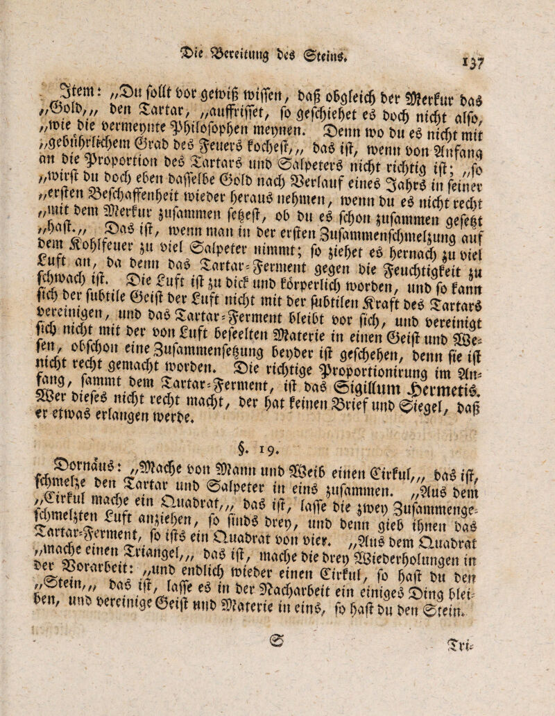 S>ie SJmiautg beg ®(cin<s, *37 X5tfm: /,£m foftt bor genug ttnffw, bng obgfeich ber 50?erfur bng ,&oltV/A t>en Tartar, „nuffrigfet, fo gefcfjtehet eg bocfj nicht affo „inte rne wemepute Wofbpftcn metmen. S)enn wo bu eSt mit „getmhrhchem 0rab beg fteuerg focheff,,, bngitf, menn non Äa cm tue Proportion beg Enrtnrg unb ©nipeterg nicht richtig ift- fo //touft bn bou> eben bngetbe ©oib nach Serfnuf eineg ^ohrg in feiner ^erften ^fhhnffenheit tbieber hernug nehmen, menn bn eg nicht recht „mit bem SWerfuir Sufnmmen fefeft, ob bn eg fchon $ufnmmen gefegt ,,nci|tv, 4jctg tft, toenn mcm in ber erfteit 3ufnmmenfchnidmitrt nuf ft*?*»»»» nimmt; ^J^TSfS^tSS $0**®-, tu 5« bicf unb forperlidh morben,m% fJn Seiniaen *'‘ L?Ä 2f S* mit £* *,Me» m &««* jjjf mit t»er »onEuft Sefeelren Materie in ,inm @Z,mi S “S“ ««SufomiiKiiftSuiTä Sei)6« i|i gefc&eSett, lernt (teitt ^ÄseÄr*'.' >n toWnm.iBritfmSw, m §. 19* ., ^ßtttnug: „SOJndfje bott 5)?nnn unb 9Öet6 einen Cirfuf, bng iff *&%$ #««* ©nipeter in eing *uSnen^»g bim t4meluen fufr örn.^!!0^^'r {a^e b‘e ält>eh 3uf«mmeitge* krtn^ermlt f5fu,s* bl’ep' unt> J>c,m ^ ihnen bng Ct mitVhr r ft/ md)e bie ^ mt>er*Dunsen in Srd» 15' r rb 5bItcf) m{eber e'»™ ©rfuf, fo hnff bn beit ,,©fern,„ bng tff, raffe eg in ber Sftnchorheit ein einioeg ^Dfrta hieb en, unb bereinige ©eij* unb Enterte in eing, fo hnfl bu ben ©tein».