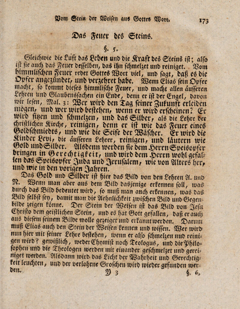 *73 ©tei» ^ct SESJsiifen an« ©otteö S$ctt, &as geltet fces ©teilte. §♦ f. ©feicfjtote bie <?uft bot Beben uttbbte $raft be$ ©teüB tjl; alfb [ff Oc «ucf) bat feiler beffelben, bat ign fcbmeljet uub reiniget. 23om mmmlifebett geuet rebet ©otte$ SEBort oiet, unb fagt, Pag es? bie Opfei- attgeafutbet, unb netztet ftabe. SSBetro ©Hab fein Opfer macht, fo fontmt btefeo f>tmmftfcf)e feuer, unb macht alten dufferen fel)reu unb ©lauben$fad)en ein ©nbe, Denn er iji t>er ©ngef, baoon tüir lefen, 9M. 3: 52Ber wirb beit jag feinet Sttfunft evleiben inpgeit/ unb tuet wttb beftebeit^ wenn et witb etfdteinen? ©t Wttb ft^ett ttnb fdmtelsett, unb ba6©ilbef, alt bie Bebre per ^ngti^eit ^irebe, reinigen, benn et if? tute fca$ geuer eines ©olbfcbnuebts, unb wie bie ©eife bet <Bäfc&er. ©t witb bte AUttbet Betn, bie dufferen Beßrer, reinigen, unb fdutern wie ©ulb unb©iU5er. Slfäbenn wetbett fte bem .jDertn©petSopfeu bringen■in ©ereebtigfeit, unb witb bem #errtt webt gefal? Jen bete ©peisopfet 3uba unb Serufalent, «tie uou Alters kt> unb tute tu ben uotigeit 3af>ten. S)ae ©o(b unb ©Uber iff gier bat 33iR> ton ben feiert 21. unb m' .aöemt matt a5ec «u§ bem 33ilb babjenige ernennen foll, mt btircb bat SBtlb bebrütet mirb, fo muf? man auch erfennen, toaö baö ^üb felbft fet>7 bannt mau bie 5W)nlicbfeit jmif^en 23ilb uub ©egem bilbe geigen forme, ©er ©teilt ber Reifen if} bat 2Mtb pon 3efk Cbrilto bem geijiiicben ©teilt, unb ce( bat ©ott gefallen, bafr er auclj au^ btefem feinem 23tlbe toolle gejeiget unb erfantttioerben. ©anun muf ©liabauef) ben ©tein ber SEBetfen fennen unb mijfen. SEBer wirb mm f)ier mit teiltet £ef>re beheben, meint er alfo fcijmeltett uub reini¬ gen wirb? gemiglicb, meberCbnmift 110cf> ÜeofoguS, unb bieftjito* topfen unb bie Sfeofogen werben mit einanber gefcfmeljet unb geren ntget werben. SiBbann mirb bao £id)t ber SEBabrbeit unb ©ereebtig- fett leuchten, unb ber oerlobrne ©rofdjeu wirb wieber gefuttben mer-