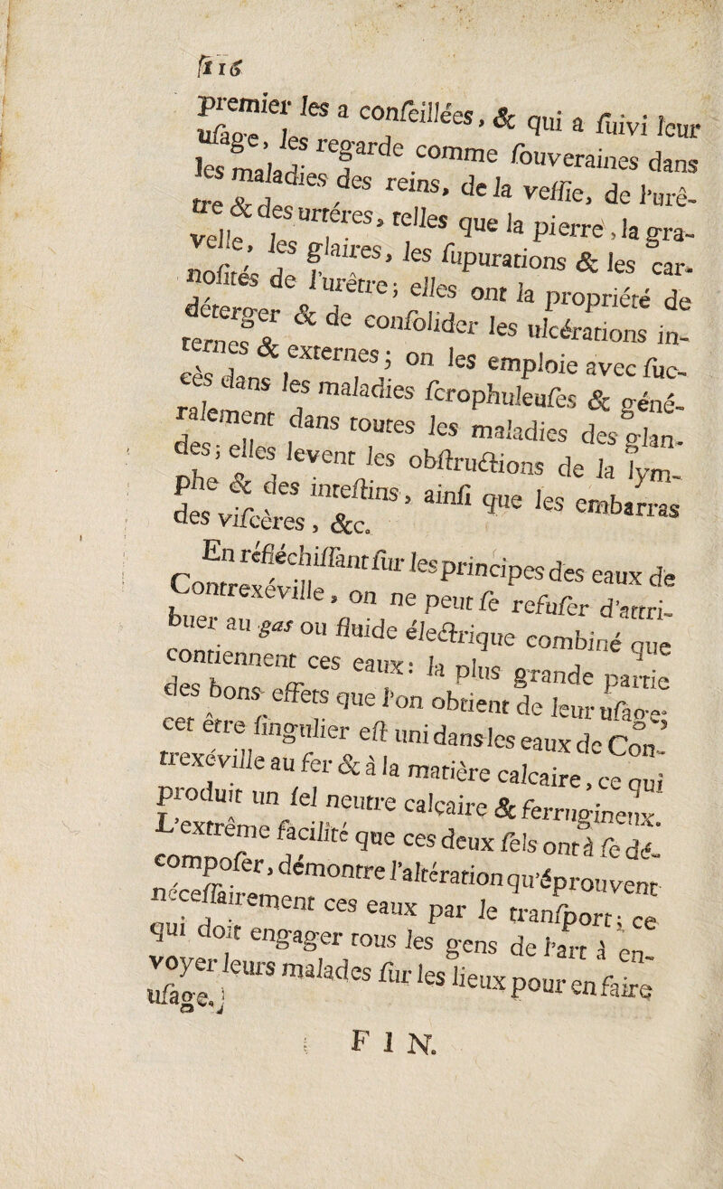 fîïo STTef 3 C°fei]léeS’ & qui a ^vi leur les laiadtr? C°mme fouv^mes dam vellfSXS'‘P1'’1* S- Bn,;r. i f ’ ies épurations & Jes car- nofites de 1 uretre ; eiles ont la propriété de rtS & ^ C0“fc '«»lnS iî «“ *« r Tï ° leS empl°‘e avec fijc- ?T *» »« 1“ «M» desglan des; e.les ln« fes oMmSions * J, Tym £eâd::rœ> EnréPéchi/rantfur lesprindpesdes eaux de ontrexeviile, on ne peut fe refufer d'artri- buer au ou fluide éie&igue combiné que des borrUffCeS ^ pll'S §Tande partie des bons- effets que l'on obtient de leur ufao- cet etre flngnlier efl unidansleseauxdcCon’ trexévilie au fer <Scà ,a matière calcaire, cequï produit un fel neutre calcaire & ferrugineux L eXCrerme ^ que ces deux fels ont à Cé dé ^mP°^er > démontre l’altération qu’éprouvent bernent ces eaux par le lanfport • ce J d°f en£a§'er r°us les gens de l’art à en Sf >CUrS maJadCS flU'leS Iieux P°ur en faire N F i N.
