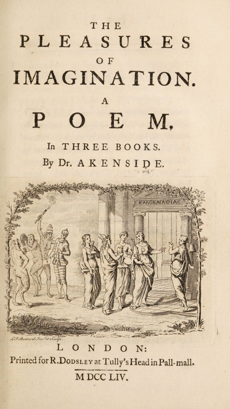 PLEASURES IMAGINATION. A POEM. In THREE BOOKS. By Dr. A K E N S I D E. LONDON: Printed rorR.DoDSLEY at 'I'ully’s Head in Pall-mall.