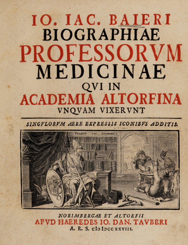 IO. IAC. BAIERI mmamemma BIOGRAPHIAE PROFESSORVM MEDICINAE QVI IN ACADEMIA ALTORFINA VNQVAM VIXERVNT N0R1MBERGAE ET ALT0RE1I APVD HAEREDES IO. DAN. TAVBERI A. R. S. clo Iocc xxvm.