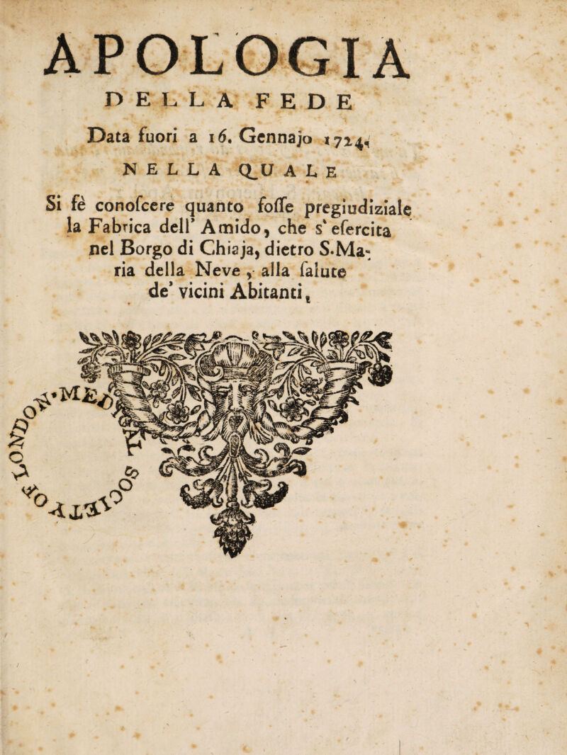 DELLA FEDE Data fuori a 16. Gennajo 1724, NELLA Q_U ALE Si fé conofcere quanto fotte pregiudiziale la Fabrica dell’Amido, che s'efercita nel Borgo di Chiaja, dietro S.Ma-, ria della Neve , alla faluce de’ vicini Abitanti * \ l