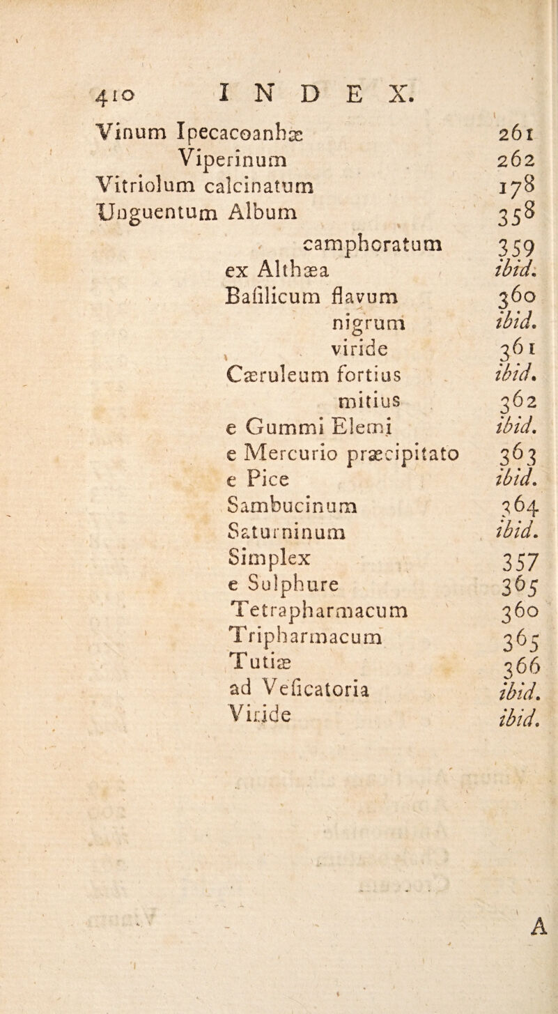 410 INDEX. Vinum Ipecacoanhgs Viperinum Vitriolum calcinatum Uuguentuai Album camphoratum ex Althaea Bafilicum flavum nigruni , viride Casruleum fortius mitius e Gummi Elemj e Mercuric praecipilato e Pice Sambucinum Saturninum Simplex e Sulphure Tet rapharmacum ' Tripharmacum Tutiae ad VeTicatoria Viride 362 ibid. 363 ibid. 364 ibid. 357 365 360 365 366 ibid, ibid. i
