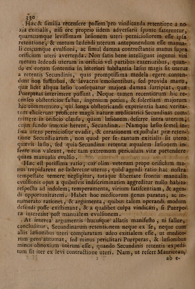 e A } aliis lafionibusateri ‘comparatam ‘adeo exitialem effe ut n rum'gens’autumat, fed minus periclitari Puerperas, &amp;:lefionibus mimis'obnoxium ‘nterum effe, quando:Secundinis retentisitex pedi» tum fit iter ex levi contra&amp;ione uteri. Nam, ut refert Ma ca LN INICC4