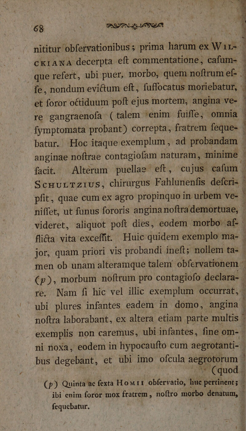 - 68 : TP Le -USNIUET EN nititur obfervationibus ; prima harum ex Wir-- et foror octiduum poft ejus mortem, angina ve- re gangraenofa (talem 'enim. fuiffe; omnia y b re. Nam fi hic vel illic exemplum occurrat, ubi plures infantes eadem in domo, angina noftra laborabant, ex altera etiam parte multis fequebatur.