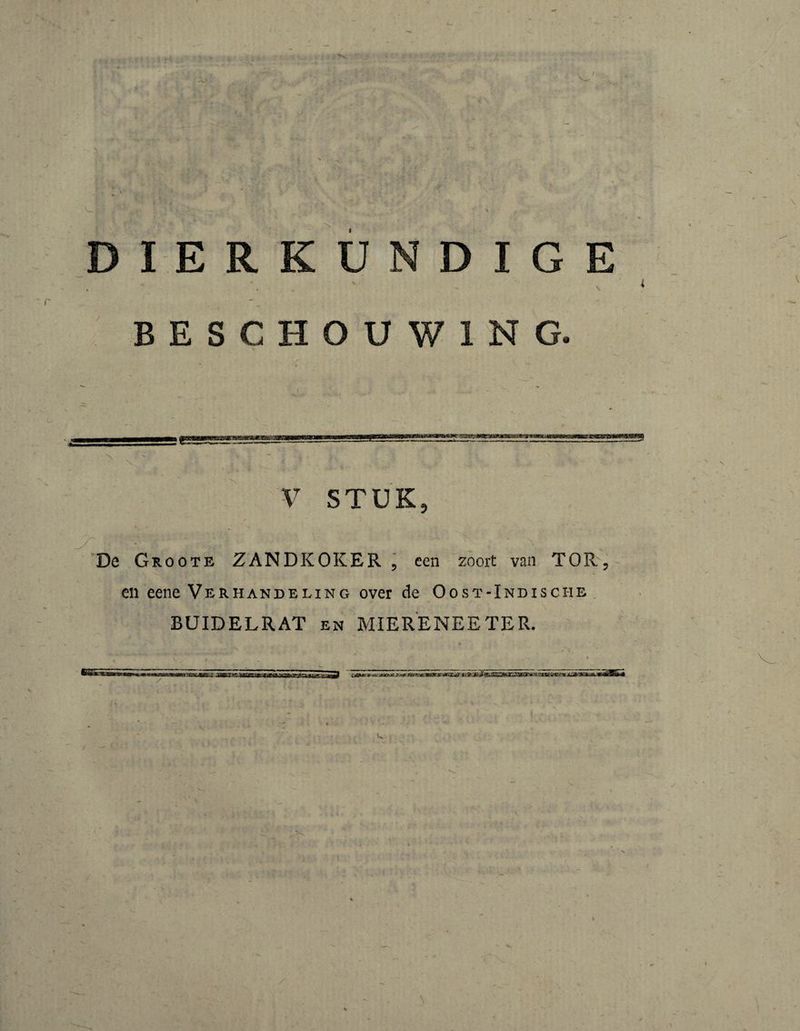 § ■■ ■ V ■ -; ' D I E R K U D I G r BESCHOUWING - ilw ' '■■IBW T'Wj ■'XPr. ■ \ \ V STUK ss De Groote zandkoker ^ cen zoort van TOR, en eene Verhandeling over de Oost-Indische . BUIDELRAT en MIER'ENEETER. \ < 4L 'I \ .