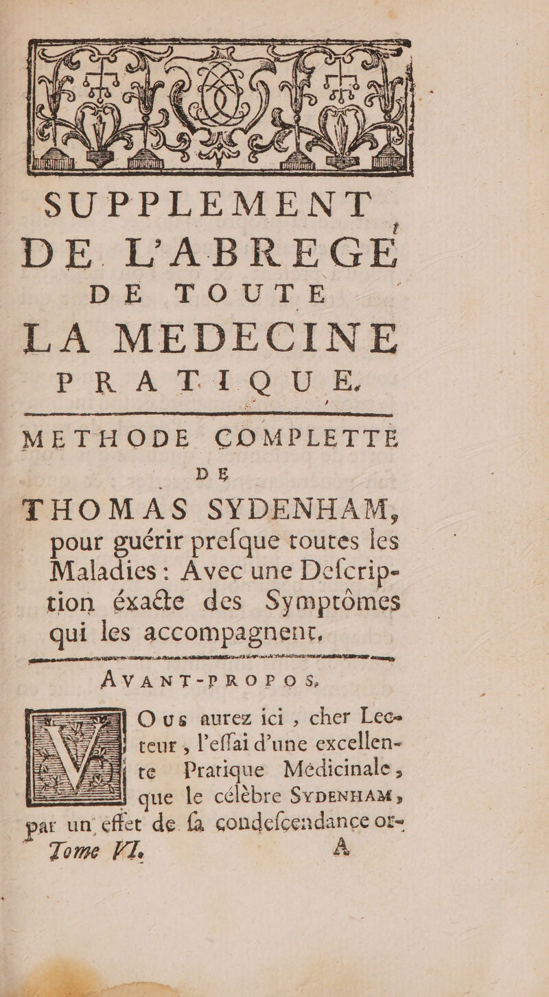 METHODE COMPLETTE DE THOMAS SYDENHAM, pour guérir prefque toutes je Maladies : Avec une Defcrip- tion éxacte des Symptômes qui les accompagnent, SAS as The SAT PF - umsnenstindissettt) AVANT-PROPOS, ex Ous aurez ici, cher Lec- | teur , l’effai d’une excellen- te Pratique Médicinale, | 2) que le célèbre SYDENHAM; ar un éffet de fa condefcendance ot- À Tome VT il I MS 153