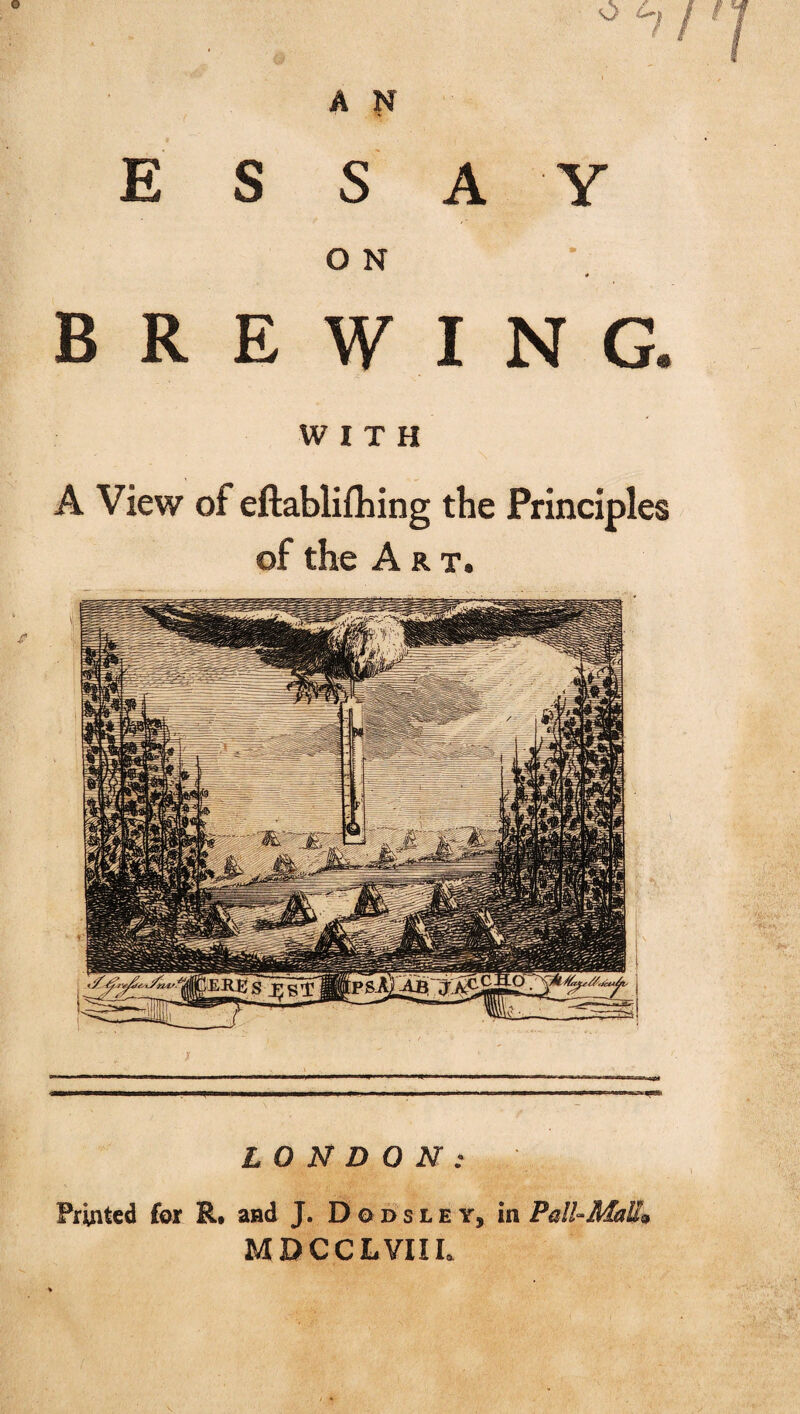 ESSAY O N 4 BREWING. WITH A View of eftablifhing the Principles of the Art. *B5> LONDON: Printed for R. and J. Dodsley, in Pall-MaM* MBCCLYIIL