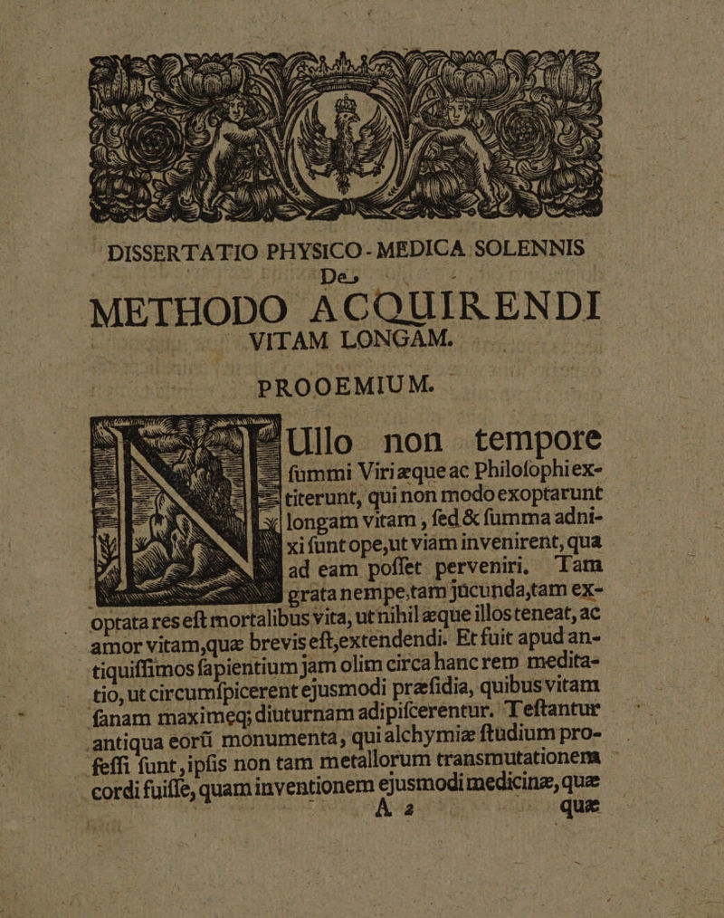 PROC CGMD ED/TON S Eg Le WS ; : NW ; PX E - , UNS ; JE 4 Ap Xu n aL AM —- » 0) SS e 4 Nes ^ a E ES ro. c1 LÍ i jy, n (AS » - h: au p ru up bx JC AME MIU ROM METHODO ACQUIR ENDI 200 s VITAM LONGAM. 0000 (00 CPROOEMIUM. | p In Er E UIlo non tempore P3 SMS Bl ad eam poffet perveniri. Tam MONSSRSESESSSSS y grata nempe.tam jücunda,tam ex- oprata reseft mortalibus vita ,utnihil eque illos teneat, ac amor vitamque breviseft,extendendi. Et fuit apud an- tiquiffimos fapientium jam olim circa hancrem medita- tio, ut circumfpicerent ejusmodi preefidia, quibus vitam . cordi fuifle, quam inventionem Mss medicinz, quae
