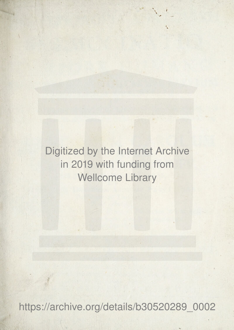 Digitized by the Internet Archive in 2019 with funding from Wellcome Library * https://archive.org/details/b30520289_0002 /