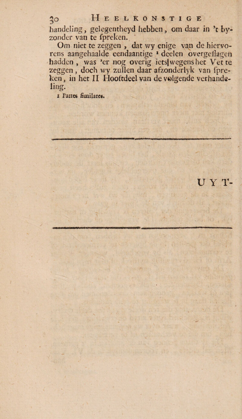 handeling, gelegentheyd hebben, om daar in sc by- zonder van te fpreken. Om niet te zeggen , dat wy enige van de hiervo- rens aangehaalde eendaantige 1 deelen overgehlagen hadden , was ’er nog overig ietsj wegens het Vette zeggen, doch wy zullen daar afzonderlyk van fpre- ken, in het II Hooftdedvan de volgende verhande¬ ling. i Partes fimilare#* U Y T- 1