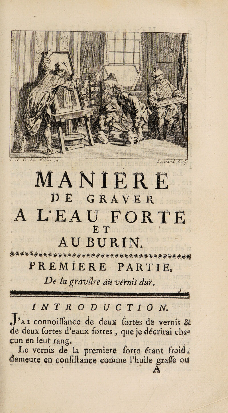D Ë GRAVER A L'EAU FORTE È T AU BURIN. PREMIERE PARTIE, De la gràvârë àu vernis dur. INTRODUCTION. ,j ’a i connoiflanee de deux fortes de vernis Bl de deux fortes d’eaux fortes , que je décrirai cha-* cun en leur rangé Le vernis de ia première forte étant froide demeure en çonfiftance comme l’huile graffe ou A