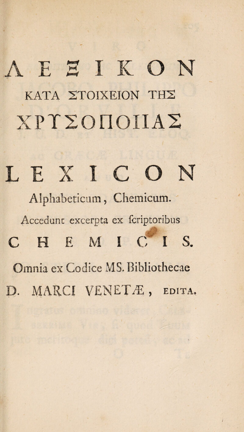 AEZIKON KATA XTOIXEION THX XPYIZOIIOIIAZ EEX LC O0 Alphabeticam , Chemicum. : Accedunt excerpta ex fcriptoribus C'H E w p.08. &amp; Omnia ex Codice MS. Bibliothecae D. MARCI VENET/E, EDITA.