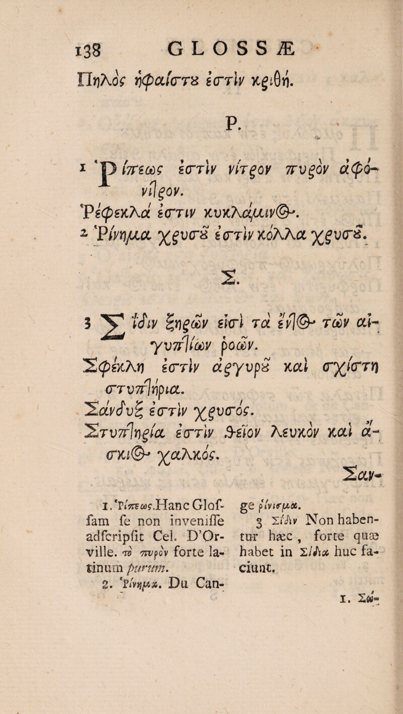 TInNoc npadoa £c rw gita. P. : Dízeec £oTW víreov zveóv a(ó- vílgov. PéQexAa £o7w xvxNouvQ-. ? Pío eua £o riv koNNa, y guo. x. 3 Ww idu Enecv eol va £Y|O- ow ai- vv lior poav. XQdhon secTiy oeyvps xai ryfrrn cTvr [pua Xaydv£ éevW X ec óc. XromIneía écviw 9&amp;íoy XMevxóv xod a- ci va óc. Xa. I.'Tizewc.Hanc Glof- ge vena. fam fe non inveniffe s. Xiàv Non haben- adfcripfit Cel. D'Or- tur hec, forte que ville. x9 zvpov forte la-. habet in Xia huc fa-- tinum furaum. ciunt, 2: Pósus. Du Can- X, Zw.