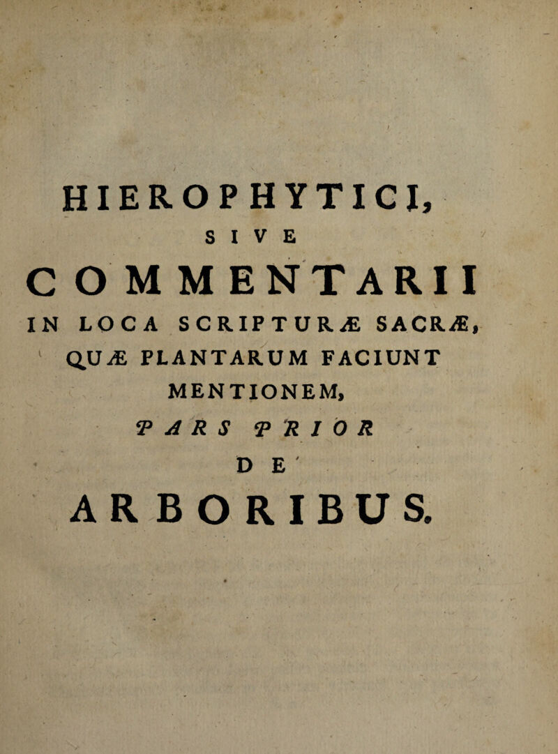 / HIE R O P H Y TICI, SIVE COMMENTARII IN LOCA SCRIPTURAS SACR/E, 1 QUAS PLANTARUM FACIUNT MENTIONEM, F A R S FRIOR DE ^ s. ARBORIBUS.