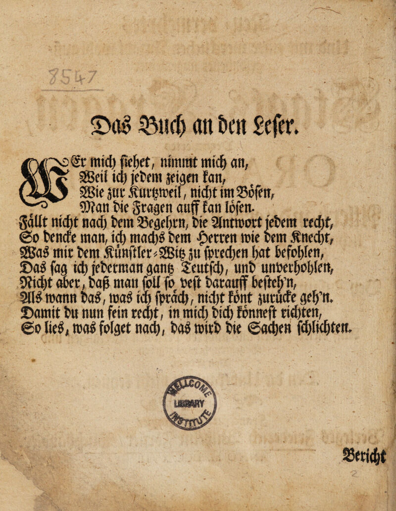 ©og an Öen Sefei*. €t ratet) ftefeet, rararat ratc^ ait/ Seit tcl) jetera leigen fan, Sie |ta‘ f «t^raeit, nic^t ira 356fen^ San t>ie fragen auf fan tofen. galtt nteftt naco tera ^egef)en, W Stntraort jetera tenefe man, tA raac^^ t^era raie cera ^necl)ty Sa^ raic tera Zünftler ^Si| |u (pitclten l)at befol)fen, fag tc^ fetetraan gan| ^eutfd), unt> unpet§0l)len, ^ic|t akt, l)ag man 0U fo »eft tarauff befteh’n, Sll^raann t»a^, raa^ im fprdc^, nicl)t font luencfe ge^’ra X)arait tu nun fein reept, in ratet) tiefe fonneft riefeten, 6o (ie^i mi folget naefe, ta^ raitt tie 6a(feen f^feliefeten. S3ett(|t