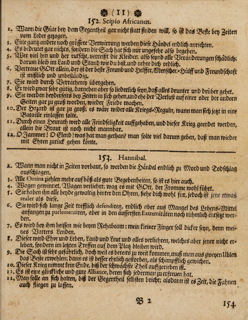 (;i) I jTl. Scipio AfricantiSi t. ©Ute 6«^ bem ©cgenf^c« sovnic^Kflijff PnDcn ft)in, fo $ Qfkffe 6«« Selten »oml'cöet:gejogen. i -lh v/avu»i }. ©tie gan^ atiDere no^ geojfeee ‘3}erft)ifrung tt>ev&en l) lefe ^anöel enWic6 cinrifiitcn. 4. bcixutet gar fwiDern öie @ac^> l)at (ic^ nur ungefebr a(fo begeben, j. ^ßer t)ie( ^tn unö l)er rut^uerreigt öieÄleiber, alfi)feunbaaeQ3erant)erungenfe6dWic&; Darum bleib im£anb unö@tanö tute öubirt.unbne^rebid^ reblicib. » >^ iffmS'uÄberSä'ta ^«Wep/«)tenfc^r/^${ilff unD Sreunbfe^aft 7. @ie ttu'rb Dur^ 'Äerrdt^erei? ubergel^en. Ji. €t n)irb par fe^r gtt% Darneben aber fo KeDerlic^ feon.Da^aüeö Drunter unD Drüber gebet. 9. @re loerDen beoDer^itO beo Seiten in fiel; gebemunDebe Der ?öer(u|l auf einer oDer Der auDern (Setten gar ju gro^ toorDeii/ JoteDer grieDe machen. ' *'’*®«amiKnlaff fo^^’ «>if>«a«f^f!efl^meguln,wannmanftch)ehtin eine 11.55urcb einen i)euratb mirD alle SeinDfeligf eit ou jfgebaben, unD Diefer Ärieg geenDet merDen, allem Die i^raut ift noch nicht mannbar. : iz. O^^nimer J D flenDmao l)gt man getban? man folte »iel Darum geben, Doß man mieDer mit (?bren juruef geben fönte. 15’?, HannibaJ. ** werDenDie^dnDelenDlichju 5}?orDunD SfoDfchlag }. ^ Omina jieblen mehraufbö^alögute 3?egebenbeiten,fütffe^ bterauch. 4. ^agen geminnet/aLBagen oerliebrt; mag eo mit (äOtt, Der Sromme moblföbrt. f. @ie haben !bnaüebei;Degemaltigbtnter Den Obren, ftebe Dich mobl fur,jeD^ift ien« etmai realer DlCfe* ^ 7 i ^ 6. ©iemirDfch lange geit trefflich defendiren, enDlich aber atiö COlangelDe« «ebeim^^ittel anfangen ju parlemcnaren, aber in Den aufferffen Exeremitdten nodh rühmlich entfett mer^/ ^neo'Ster?S?n*^‘^ Ocebabeam:mein fleinerRingerfoü Diefer fepn. Denn meiV ®irfer mirD ^bre unD ^eben, ^anD unD f!eut unD alle^ oerliebren, meldbe^ aber teuer niebt er^ leben, fonDern im lef ten ‘^reffen auf Dem ^lab bleiben mirD. ^ 9. Sie ^Sach i)i lehr grfobrlich. Doch meil eo bereifo ju meif fommen,muß man auö (menen Ubleit DaO 33e|le ermeblen; Dann eö ift beffer ebrli^ geworben, alo fchimpfflich aemiiben ^ I o. Siefer Ärieg nimmt fein SnDe, big Der fchmdchfte ^Tbe« auffSeS iff ^
