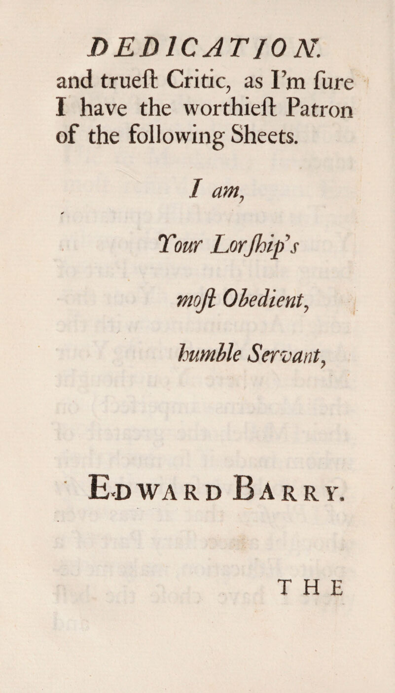 and trueft Critic, as I’m fure I have the worthieft Patron of the following Sheets. I am, ✓ Tour Lorjhlp's mofi Obedient, humble Servant, Ed wa r d Barry, THE