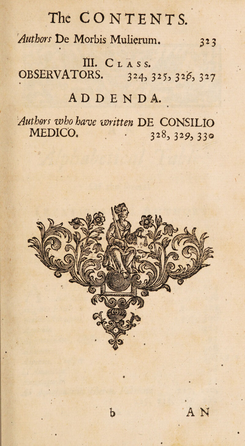 Authors De Morbis Mulierum. 323 III. Class. QBSERVATORS. 324, 325, 326, 327 ADDENDA. t Authors who have written DE CONSILIO MEDICO. . 328,329,330 b