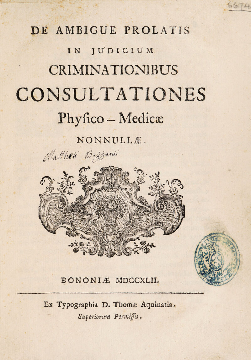 DE AMBIGUE PROLATIS IN JUDICIUM CRIMINATIONIBUS CONSULTATIONES Phyfico — Medicae NONNULLA. Ex Typographia D. Thomae Aquinatis» 8 aper iorum PermiJJh.