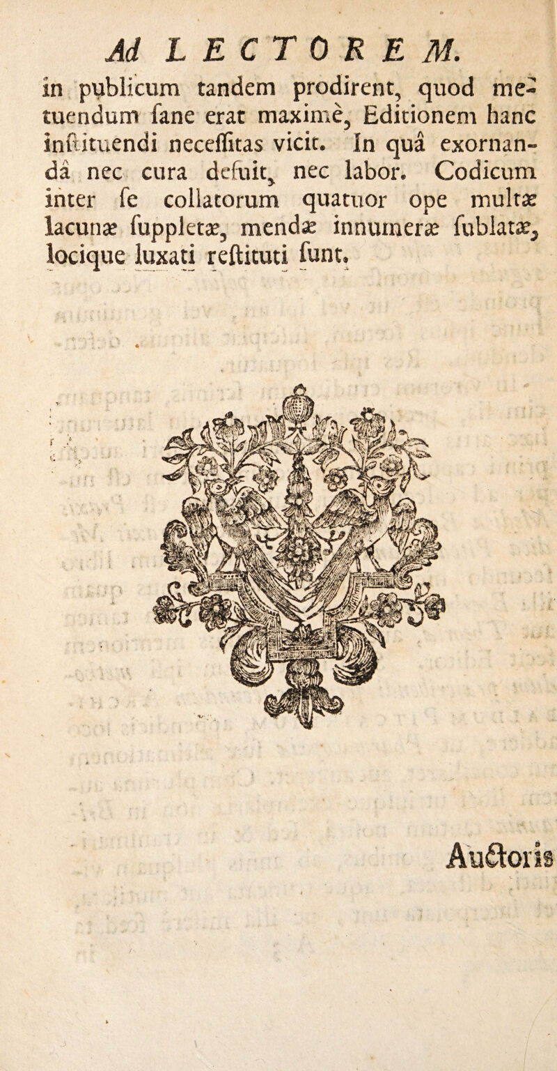 r in publicum tandem prodirent, quod me¬ tuendum fane erat maxime, Editionem hanc inftituendi neceflitas vicit. In qua exornan¬ da nec cura defuit, nec labor. Codicum inter fe collatorum quatuor ope multa? lacunae fuppletae, mendae innumera fublatae, locique luxati reftituti iunt. Audoris