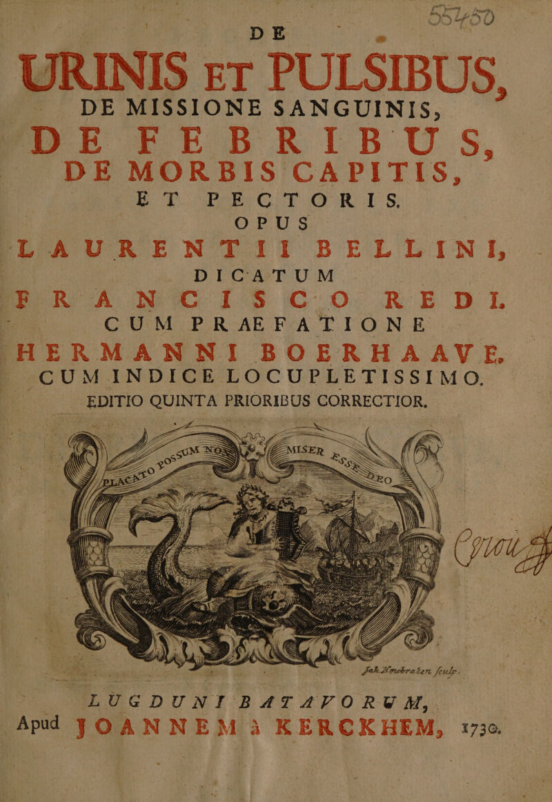 URINIS xr PULSIBUS, FDE FEBRLIBU.;S, DE MORBIS CA PITIS, i 1. sb E | O LAURENT: DIC Bra sciISco REDL CB M PRAEFATIONSE 'HERMANNI BOERHAAV E. | CUM INDICE LOCUPLETISSIMO. .. EDITIO QUINTA PRIORIBUS CORRECTIOR, wem ME fede. LUGDUNIBATAVORUVM, Apud i» da h à KERCKHEM, 1756