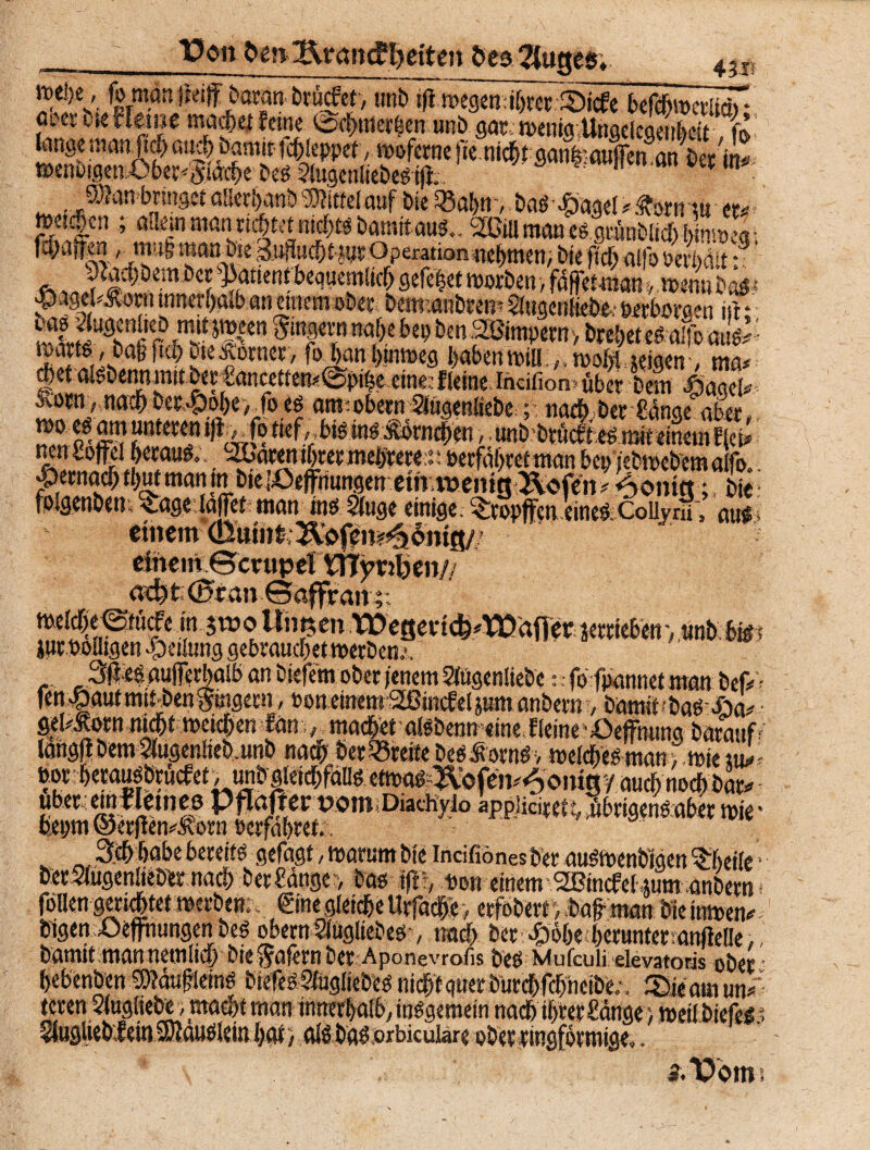 ffon frm&rancffreiten S>ea2ltuje$; “vlt v'4 *-«*£*- u‘u'-vw «me 'oa)tnerBen uno gatmentgUngelcgenheit fo langemanjtchauchDamit-tchleppef, mofernefie.ni#Wfeflufren anßeVii! t»eni>igemOber<3iächo beg ?fugenliebeö tji; Xfl? l,enön ™ m Wanbnnget allerhanb Wittel auf bie $8al)tt , baödpagel >&orn tu m met|en ; adern man richtet nichts banütaus., 2GiUmaneggrünbltd)hmmccr fcpan^n, mu§ mannte Macht«rOperation nehmen; bte ftch alfo »erhält -S' <s ,J&mm LC? ^tlenI beouc?!iff> sefefeet worben, fdfetman ?, menu Dar $agepÄorn innerhalb an einem ober betmanbrem äugenüebe: öjer£wacn in: 2^«^^$*#*°*' foJjanhunucg habenmiu ,.mol)izeigen, ma* d)et akbennmttberfancetten^piBe eine’fleme rncifion übct Dem £<mU- Slotn, nachber,$ol)e>.foeö am:obern Siugeniiebe; nach bet Sänge aber. ^^unteren j(i^fotief,_it6möÄbrn^en > unbebtucffied mit einem f (et* neu Sojfel beraub. l&aten ihrer mehrere r »erfahret man be» iebmebemalfo. hernachthutmanmbiefOeffriungen ctrt tvenitjÄofen* <3omttbie fplgenbem ^.agrlaffet man ins 51uge einige. Stopfen eine&Coüyni, au* einem »>. / 5tt>oiiiit5en”vbc0ctü£^^'afferierriebenvunb hör jur ooiltgen Teilung gebrauchet merben.’, Sfieb aujTerhaib an biefem ober jenem Stegenliebe:, fo fpannet man bef - fen>pautmit benSingern, PoneinettrSßtncfeljumanbern’, bamit.bag-öa# gel^orn nicht weichen fanmachet alsbenn eine fleine ■ öeffming baraufr langftbemvlugenlieb.unb nach her Breite beO Ü ornö v melife man vmte tu* »or herausbrücfet .unbgleichfaUö etmabKofeii^oniny auch noch bar* uberetnmtncß pffaßcr üomDiacKylo appiiciretabrigenoaber wie- beinn ©erflen^orn »erfahret.. 3ch habe bereit* gefügt > matum bte incifiönes b’er auömenb'igen Sheile ■ DerSlugenlieber nach ber£dnge > bas if*, »on einem SBincfebjum anbern föllen gerichtet merben;.; eine gleiche Urfache > erfobert) ;baf man Die ittmen* Digen ßepungen be* obern Slüglieber, nach her ^öhecherunterranfielle, Damit man netnlich bie$afern Der Aponevrofis beö viufcuü elevatoris ober ■ hebenben Wdufleinö btefeS 9iügliebeo nicht quer Durchfchneibe;. Sie auiun/ tcren Stugliebt, macht man innerhalb/ inogemein nach ihrer Sänge > meiibiefes* Siugiiebf ein Wauölein hat ) aiö baä orbicuiare ober ringförmige». a.Pom?