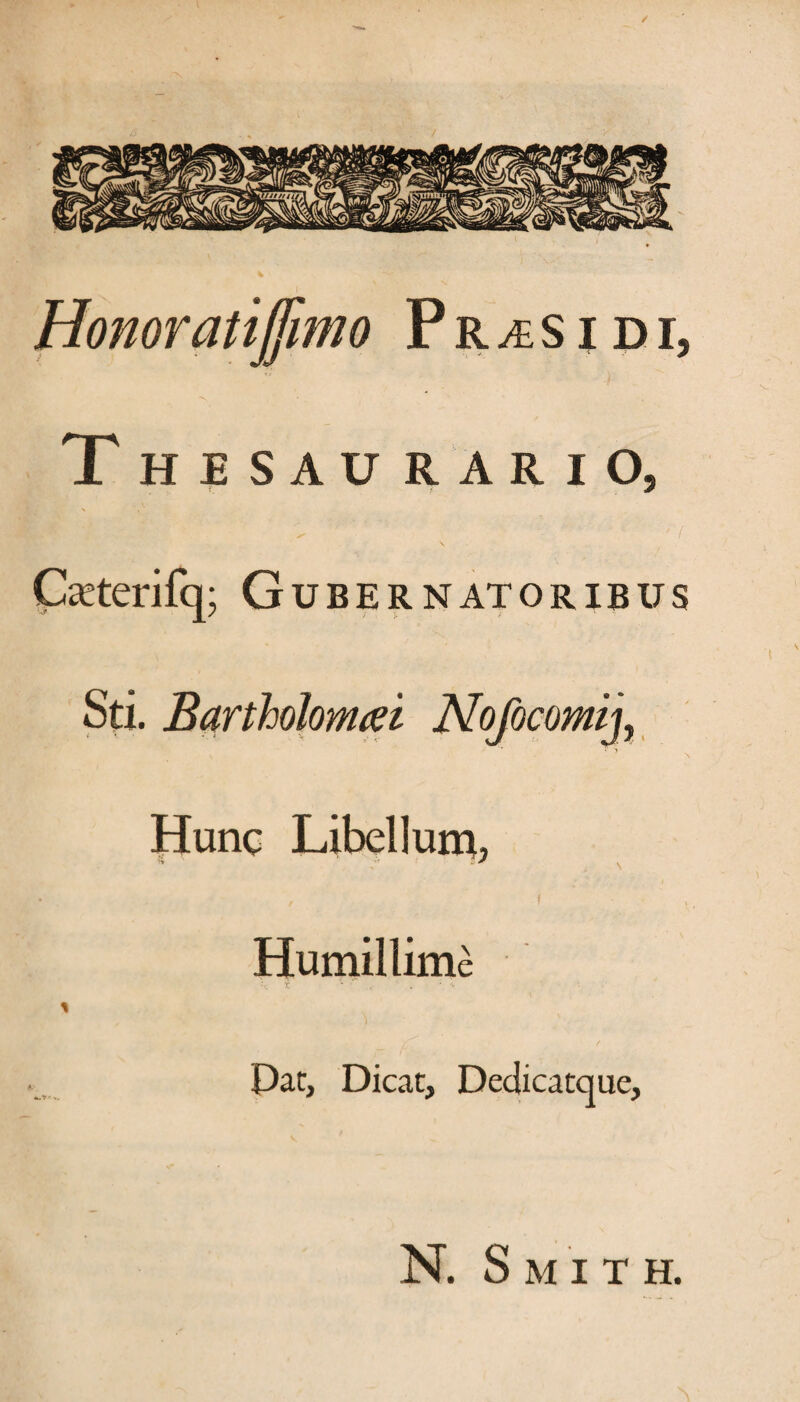 / Honoratijfimo Prasidi, Thesaurario, Caeterifq; Gubernatoribus Sti. Bartholomai Nofocomij, Hunc Libellum, , ( Humillime u: X * • . ' 'v % Dat, Dicat, Dedicatque, N. Sm it H. ■
