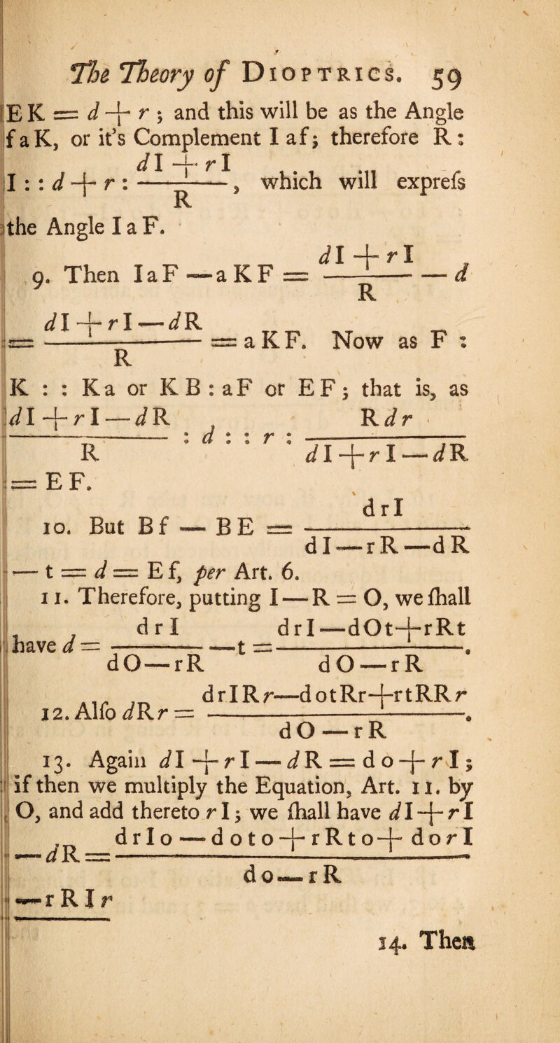 \ ' s * 71m Theory of Dioptrics. 59 ?E K = d -j- r ; and this will be as the Angle f aK, or it’s Complement I af; therefore R: I : : d -f~ r : d I -j- r I R which will exprefs the Angle I a F. 9. Then IaF —aKF dl -j- r I — </R dl -j- r I R R aKF. Now as F : K : : K a or K B : a F or E F 5 that is, as dI -{- r I —JR R EF. 4 /f 4 4 <9 Vp * © R Jr Jl-f-rl- drl JR 10. But B f — BE = — dl-—rR—dR t — J = E f, per Art. 6. 11. Therefore, putting I — R = 0, wefhall drl drl—dOt-{~rRt have J — ■ dO 12. Alfo JRr = rR dO—rR drIRr—dotRr-j-rtRRr dO —rR 13. Again Jl-j-rl— JR=n do-j-r I; if then we multiply the Equation, Art. 11. by O, and add thereto rI; we (hall have Jl-j-rl drlo—doto-j-rRto-j- dorl JR = r RI r do-—r R 14. Then