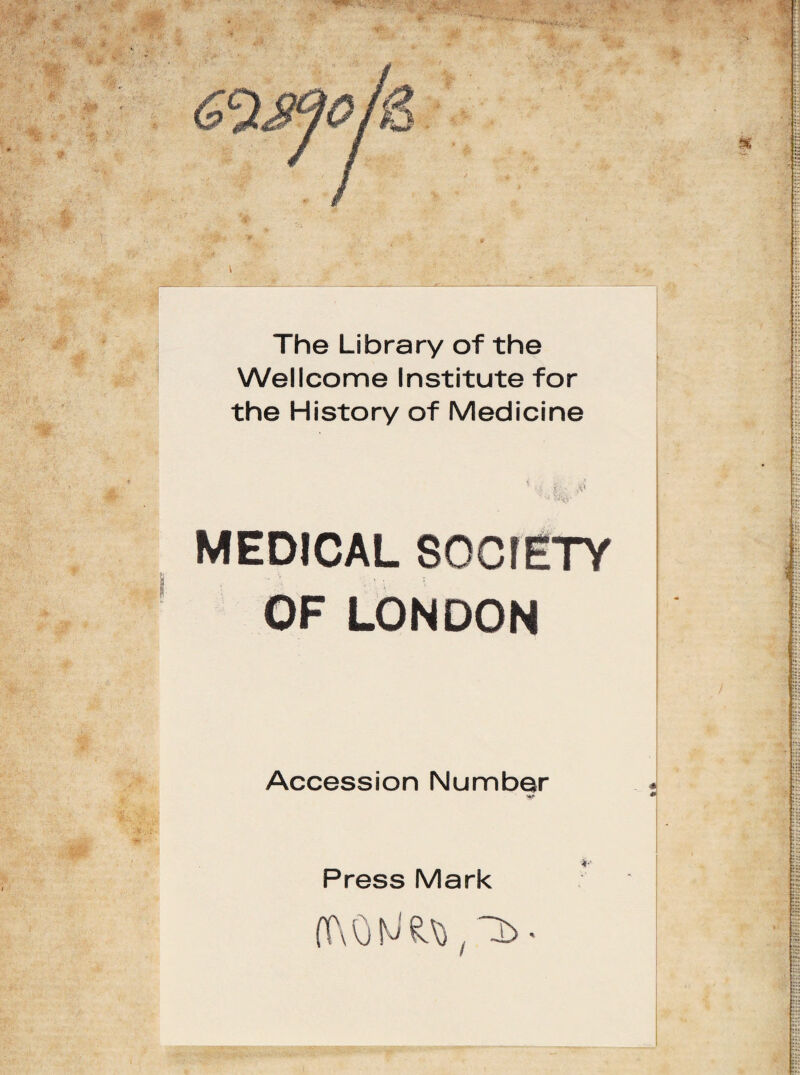 The Library of the Wellcome Institute for the History of Medicine < «,'• i':: <V MEDICAL SOCIETY OF LONDON Accession Number Press Mark 4M*