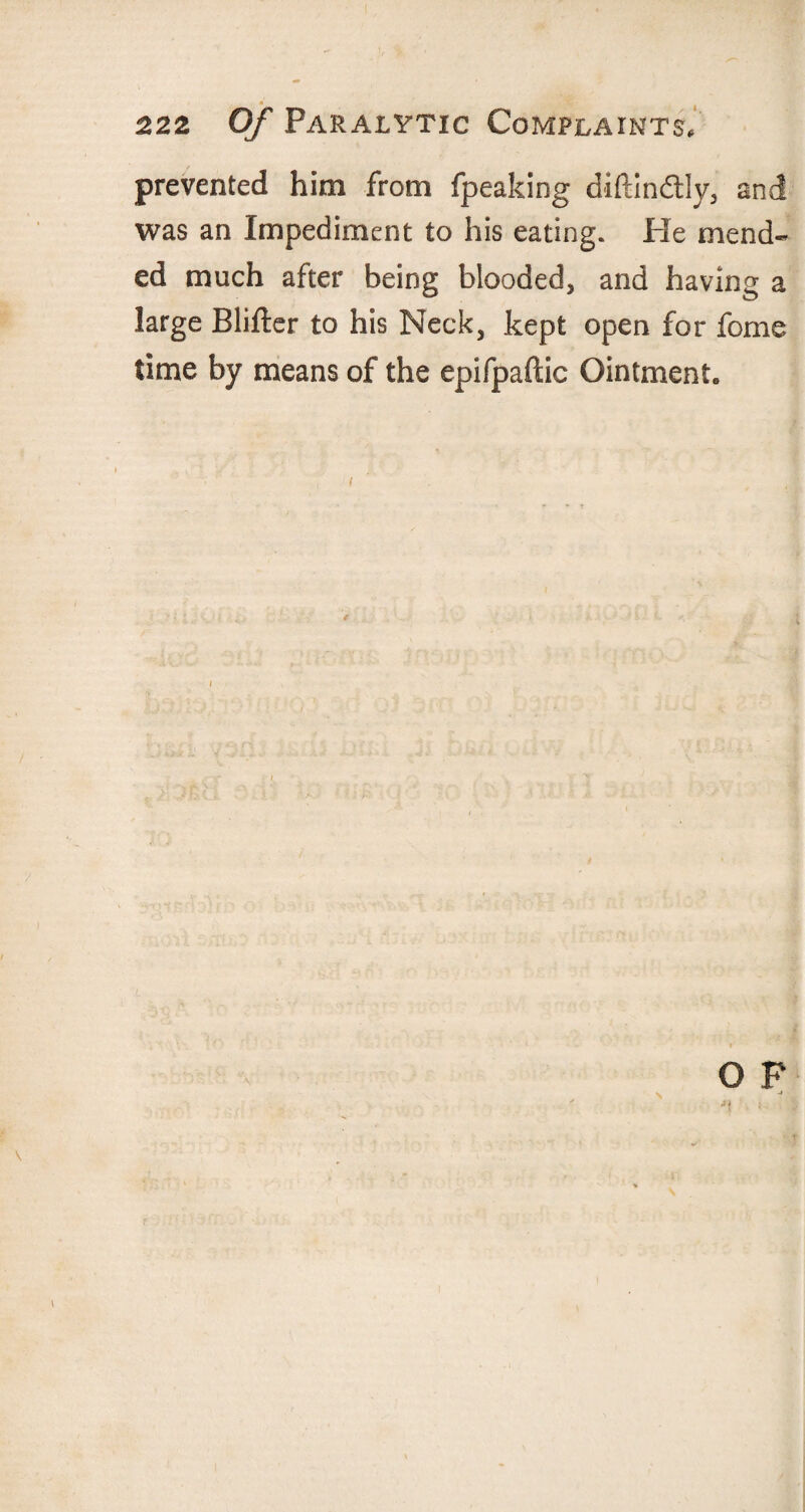 prevented him from fpeaking diftindtly, and was an Impediment to his eating. He mend¬ ed much after being blooded, and having a large Blifter to his Neck, kept open for fome time by means of the epifpaftic Ointment.