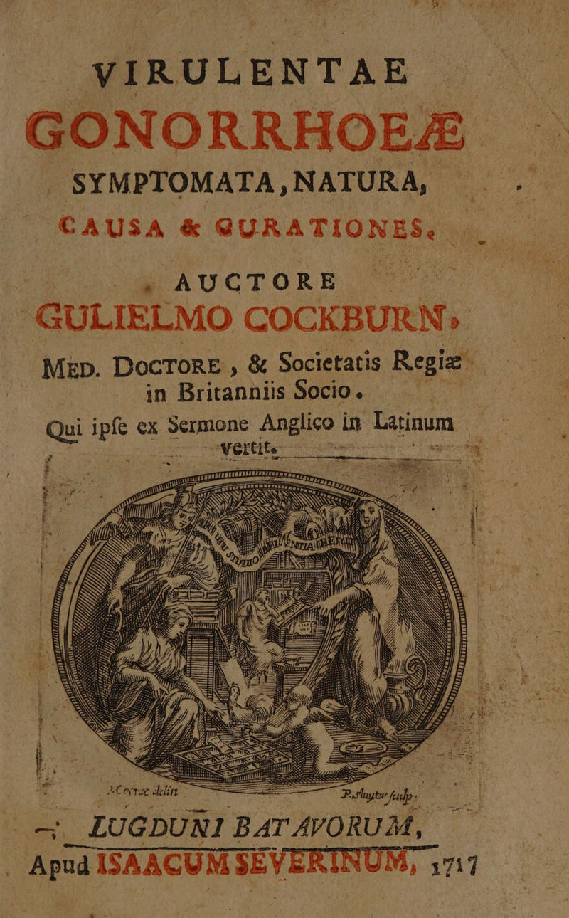 VIRULEN TA E GON Oo RRHOE/B . SYMPTOMATA, NATURA, CAUSA &amp; GURATIONES, | CEPCAUGTORB GULIELMO COCKBURN^» Mzp. DocTonE , &amp; Societatis Regit in Britanniis Socio. - Qui ipfe ex Sermone dus dd n enm: | SCISRHEEREENAESENG. IE A ECT LRETTI 2o DEN SN NS 7 / 2 I, 4A Í- UE OR ! 3 XA V 2 Dr er LUGDURI BAT AVORUM, Apud ISAACUM SEVERINUM,, 1711