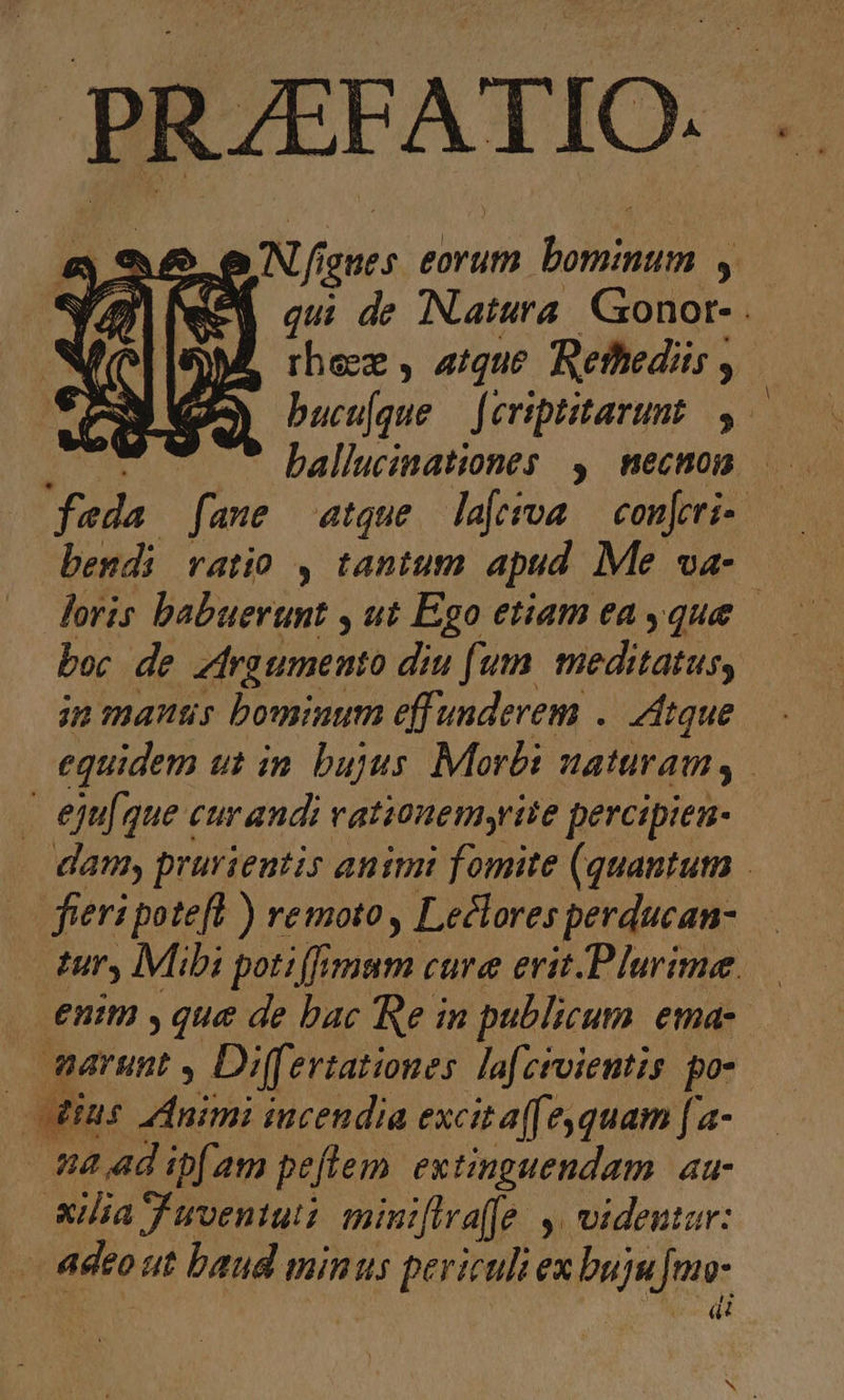 | PRAEFATIO. S f Nf. igttes eorum bono. ; M qui de Natura. Gonor- . rheez , atque Rethediis , bucu[que — feviptitarunt. y | ballucinationes , mecnom — (2 fane atque. lafesoa — conferi- bendi ratio , tantum apud Me va- doris babuerunt , ut Ego etiam eayque boc de irgimento diu fum. meditatus, in manus bominum effunderem .. Atque equidem ut in bujus Morbi HATUYAMI S | eju[que cur andi rationemyriie percipien- damy prurientis animi fomite (quantum . fieri potefl ) remoto , Leclores perducan- ur, Mibi poti (fimum cure erit.Plurime. enim ,que de bac Re in publicum ema- — Warunt y Differtationes lafzroientis po- dius Animi incendia excit a[ equam ['a- ne ad ipfam peflem. extinguendam. aa- xilia Juventu miuiflvae. . videntur: diro ut baud minus periculi ex buju pur