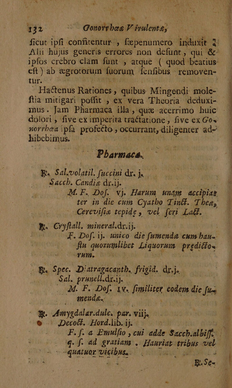 ficut ipfi. confitentur. , fepenumero indu dit i eft ) ab hs eie fuorum Íenfibus - removen- - Hactenus Rationes ; quibus Mingendi mole- gusti ord. T Phamaas h g. Sal. volatil. fuccini drj. Saccb. Candis dr.ij. M.F. Dof. wj. Harum D accipiat. Cerevifie tepide , vel feu LaG. | n. eof mineral.dr.ij. | Bn JF. Dof.ij unico die juice cum bau. fin. quoziumlibet ger ni predicto (Gum. 0c Bs Spec. Diatragacantb. frigid. dr : Sal. prinell.dz). : .. 4M. F. Dof. 1v. fi militer codem die je (—— füend&amp;.: &amp; Ammygdelar dale, pat. Vj. JDeco&amp;t. . Hoxd.lib. ij. - qur s m MATT ENERONS EXAM TT